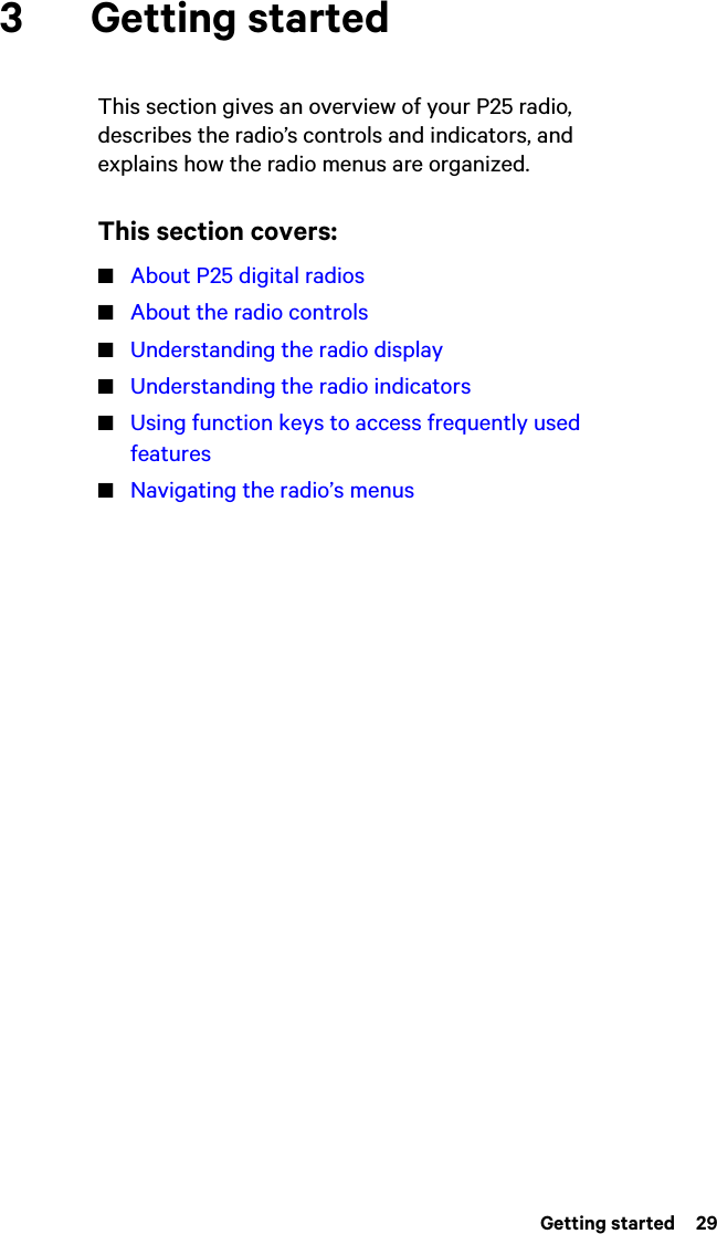  Getting started  293 Getting startedThis section gives an overview of your P25 radio, describes the radio’s controls and indicators, and explains how the radio menus are organized.This section covers:■About P25 digital radios■About the radio controls■Understanding the radio display■Understanding the radio indicators■Using function keys to access frequently used features■Navigating the radio’s menus