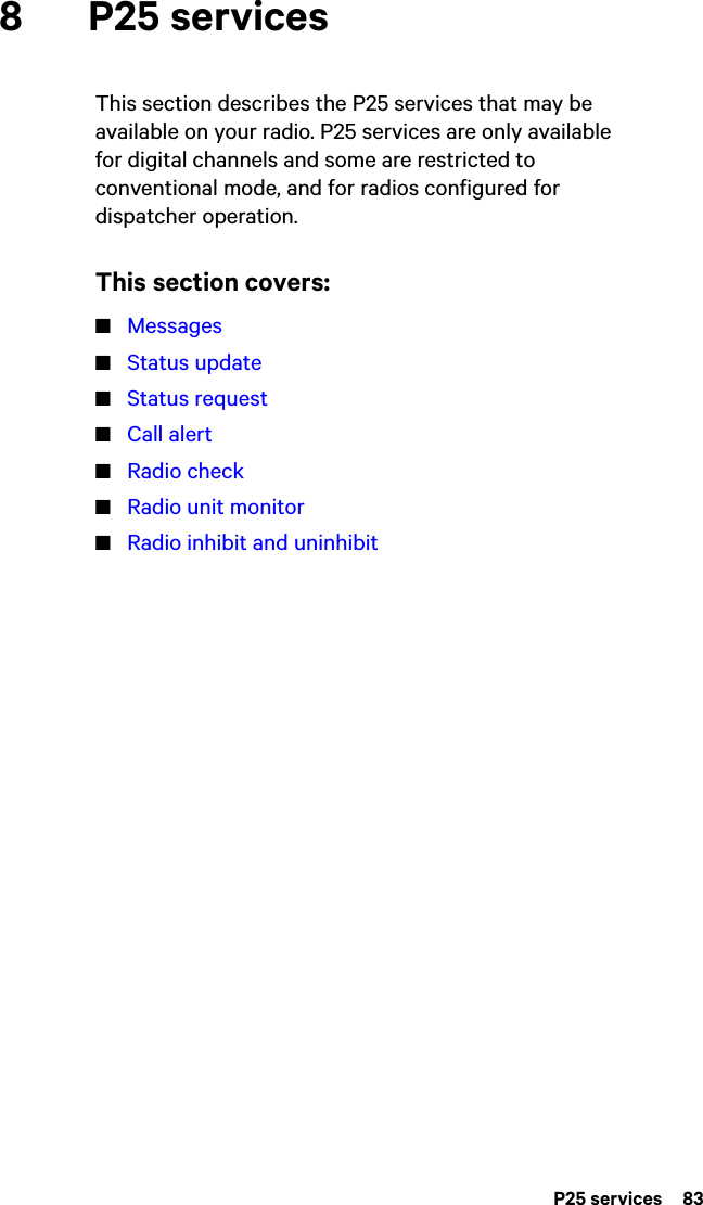  P25 services  838 P25 servicesThis section describes the P25 services that may be available on your radio. P25 services are only available for digital channels and some are restricted to conventional mode, and for radios configured for dispatcher operation.This section covers:■Messages■Status update■Status request■Call alert■Radio check■Radio unit monitor■Radio inhibit and uninhibit