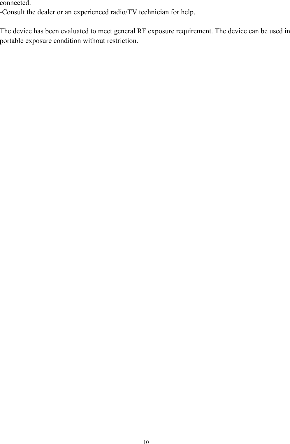   10connected. -Consult the dealer or an experienced radio/TV technician for help.  The device has been evaluated to meet general RF exposure requirement. The device can be used in portable exposure condition without restriction.   