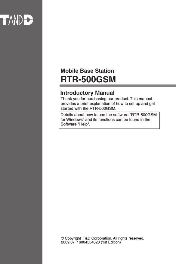 Mobile Base StationRTR-500GSM&copy; Copyright  T&amp;D Corporation. All rights reserved.2009.07  16004554020 (1st Edition)     Introductory Manual Thank you for purchasing our product. This manual provides a brief explanation of how to set up and get started with the RTR-500GSM. Details about how to use the software "RTR-500GSM for Windows" and its functions can be found in the Software "Help". 