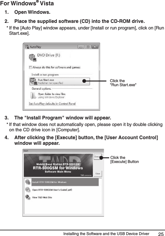 Installing the Software and the USB Device Driver 25For Windows&reg; Vista 1.   Open Windows. 2.   Place the supplied software (CD) into the CD-ROM drive.  * If the [Auto Play] window appears, under [Install or run program], click on [Run Start.exe]. Click the "Run Start.exe"3.   The "Install Program" window will appear.  * If that window does not automatically open, please open it by double clicking on the CD drive icon in [Computer]. 4.   After clicking the [Execute] button, the [User Account Control] window will appear. Click the [Execute] Button