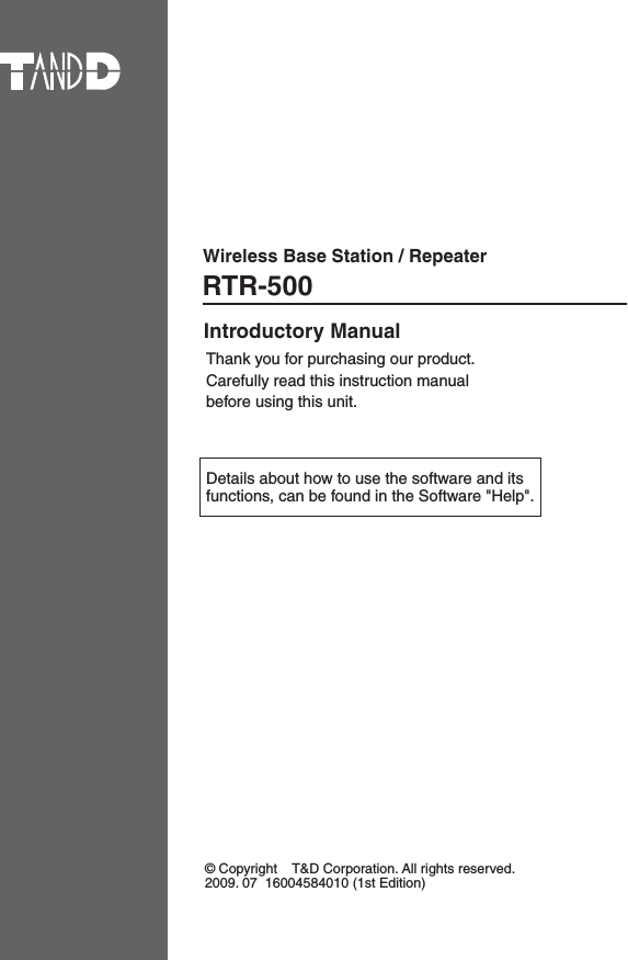 Thank you for purchasing our product.Carefully read this instruction manualbefore using this unit.&copy; Copyright    T&amp;D Corporation. All rights reserved.2009. 07  16004584010 (1st Edition)RTR-500Wireless Base Station / RepeaterIntroductory Manual Details about how to use the software and its functions, can be found in the Software "Help".