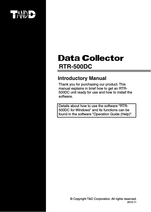 &copy; Copyright T&amp;D Corporation. All rights reserved.2010.11 RTR-500DC   Introductory Manual   Thank you for purchasing our product. This manual explains in brief how to get an RTR-500DC unit ready for use and how to install the software.   Details about how to use the software "RTR-500DC for Windows" and its functions can be found in the software "Operation Guide (Help)".
