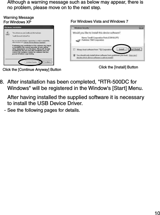 10  Although a warning message such as below may appear, there is no problem, please move on to the next step.Warning MessageFor Windows XPClick the [Continue Anyway] ButtonFor Windows Vista and Windows 7Click the [Install] Button8.  After installation has been completed, "RTR-500DC for Windows" will be registered in the Window's [Start] Menu.   After having installed the supplied software it is necessary to install the USB Device Driver. - See the following pages for details. 