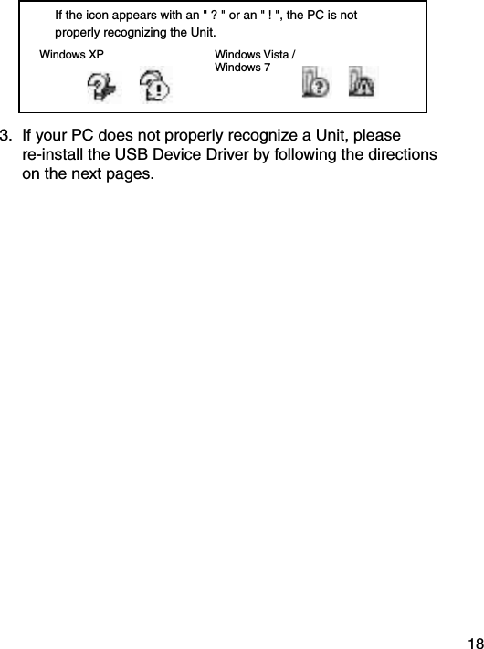 18If the icon appears with an " ? " or an " ! ", the PC is not properly recognizing the Unit.Windows XP Windows Vista / Windows 73.  If your PC does not properly recognize a Unit, please re-install the USB Device Driver by following the directions on the next pages.