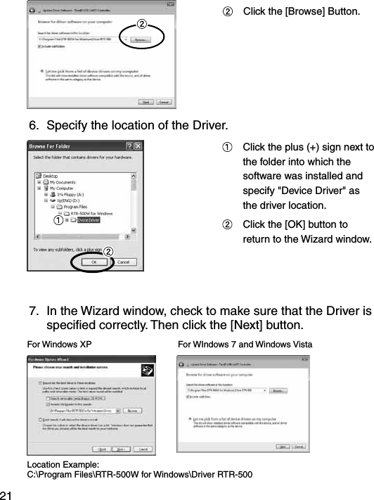 21  Click the [Browse] Button.6.  Specify the location of the Driver.    Click the plus (+) sign next to the folder into which the software was installed and specify "Device Driver" as the driver location.  Click the [OK] button to return to the Wizard window.7.  In the Wizard window, check to make sure that the Driver is speciﬁed correctly. Then click the [Next] button.For Windows XP For WIndows 7 and Windows VistaLocation Example:C:\Program Files\RTR-500W for Windows\Driver RTR-500