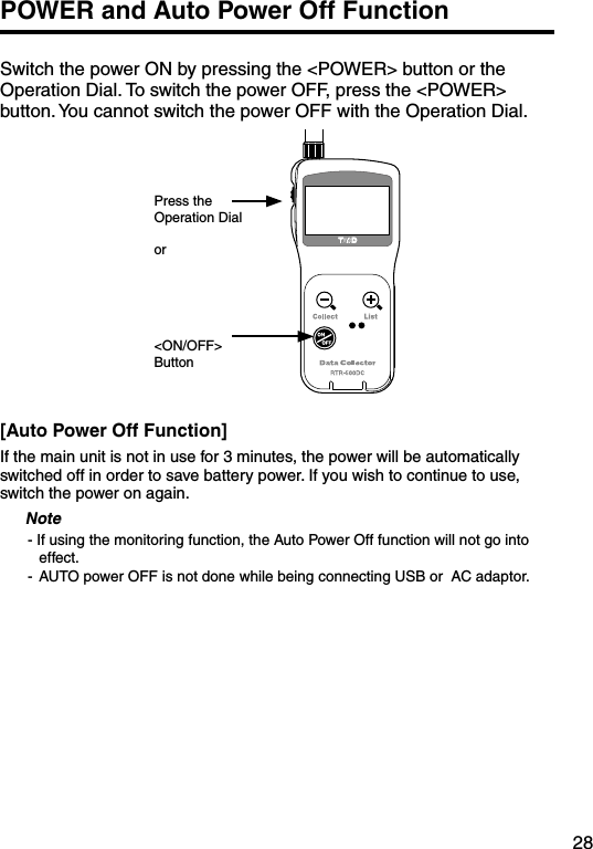 28POWER and Auto Power Off FunctionSwitch the power ON by pressing the <POWER> button or the Operation Dial. To switch the power OFF, press the <POWER> button. You cannot switch the power OFF with the Operation Dial.Press the Operation Dialor<ON/OFF>Button[Auto Power Off Function]If the main unit is not in use for 3 minutes, the power will be automatically switched off in order to save battery power. If you wish to continue to use, switch the power on again.Note- If using the monitoring function, the Auto Power Off function will not go into effect.-  AUTO power OFF is not done while being connecting USB or  AC adaptor. 