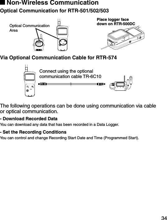 34 Non-Wireless CommunicationOptical Communication for RTR-501/502/503Optical Communication AreaPlace logger facedown on RTR-500DCVia Optional Communication Cable for RTR-574Connect using the optional communication cable TR-6C10The following operations can be done using communication via cable or optical communication.- Download Recorded DataYou can download any data that has been recorded in a Data Logger.- Set the Recording ConditionsYou can control and change Recording Start Date and Time (Programmed Start).