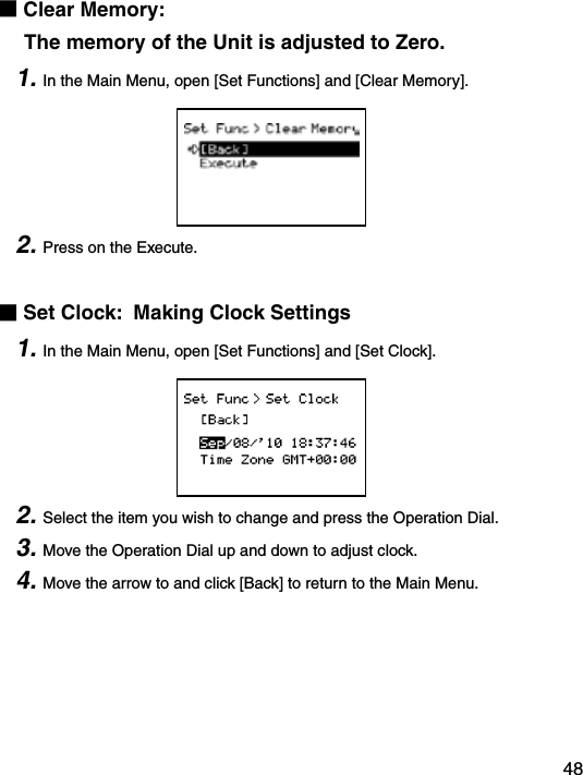 48■Clear Memory:      The memory of the Unit is adjusted to Zero.1. In the Main Menu, open [Set Functions] and [Clear Memory].2. Press on the Execute.■Set Clock:  Making Clock Settings1. In the Main Menu, open [Set Functions] and [Set Clock].2. Select the item you wish to change and press the Operation Dial.3. Move the Operation Dial up and down to adjust clock.4. Move the arrow to and click [Back] to return to the Main Menu.