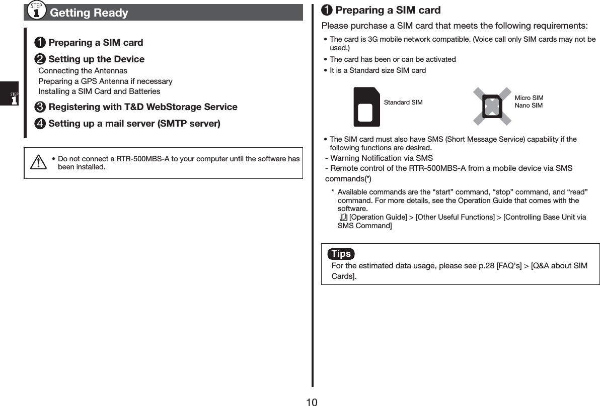 *HWWLQJ5HDG\3UHSDULQJD6,0FDUG6HWWLQJXSWKH'HYLFH&amp;RQQHFWLQJWKH$QWHQQDV3UHSDULQJD*36$QWHQQDLIQHFHVVDU\,QVWDOOLQJD6,0&amp;DUGDQG%DWWHULHV5HJLVWHULQJZLWK7':HE6WRUDJH6HUYLFH6HWWLQJXSDPDLOVHUYHU6073VHUYHUs'RQRWFRQQHFWD5750%6$WR\RXUFRPSXWHUXQWLOWKHVRIWZDUHKDVEHHQLQVWDOOHG3UHSDULQJD6,0FDUG3OHDVHSXUFKDVHD6,0FDUGWKDWPHHWVWKHIROORZLQJUHTXLUHPHQWVs7KHFDUGLV*PRELOHQHWZRUNFRPSDWLEOH9RLFHFDOORQO\6,0FDUGVPD\QRWEHXVHGs7KHFDUGKDVEHHQRUFDQEHDFWLYDWHGs,WLVD6WDQGDUGVL]H6,0FDUG6WDQGDUG6,0 0LFUR6,01DQR6,0s7KH6,0FDUGPXVWDOVRKDYH6066KRUW0HVVDJH6HUYLFHFDSDELOLW\LIWKHIROORZLQJIXQFWLRQVDUHGHVLUHG:DUQLQJ1RWLĺFDWLRQYLD6065HPRWHFRQWURORIWKH5750%6$IURPDPRELOHGHYLFHYLD606FRPPDQGV $YDLODEOHFRPPDQGVDUHWKHqVWDUWrFRPPDQGqVWRSrFRPPDQGDQGqUHDGrFRPPDQG)RUPRUHGHWDLOVVHHWKH2SHUDWLRQ*XLGHWKDWFRPHVZLWKWKHVRIWZDUH>2SHUDWLRQ*XLGH@!>2WKHU8VHIXO)XQFWLRQV@!>&amp;RQWUROOLQJ%DVH8QLWYLD606&amp;RPPDQG@)RUWKHHVWLPDWHGGDWDXVDJHSOHDVHVHHS>)$4V@!>4$DERXW6,0&amp;DUGV@