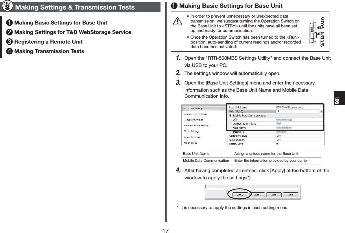 0DNLQJ6HWWLQJV7UDQVPLVVLRQ7HVWV0DNLQJ%DVLF6HWWLQJVIRU%DVH8QLW0DNLQJ6HWWLQJVIRU7':HE6WRUDJH6HUYLFH5HJLVWHULQJD5HPRWH8QLW0DNLQJ7UDQVPLVVLRQ7HVWV0DNLQJ%DVLF6HWWLQJVIRU%DVH8QLWs,QRUGHUWRSUHYHQWXQQHFHVVDU\RUXQH[SHFWHGGDWDWUDQVPLVVLRQZHVXJJHVWWXUQLQJWKH2SHUDWLRQ6ZLWFKRQWKH%DVH8QLWWR67%<!XQWLOWKHXQLWVKDYHDOOEHHQVHWXSDQGUHDG\IRUFRPPXQLFDWLRQs2QFHWKH2SHUDWLRQ6ZLWFKKDVEHHQWXUQHGWRWKH5XQ!SRVLWLRQDXWRVHQGLQJRIFXUUHQWUHDGLQJVDQGRUUHFRUGHGGDWDEHFRPHVDFWLYDWHG2SHQWKH5750%66HWWLQJV8WLOLW\DQGFRQQHFWWKH%DVH8QLWYLD86%WR\RXU3&amp;7KHVHWWLQJVZLQGRZZLOODXWRPDWLFDOO\RSHQ2SHQWKH>%DVH8QLW6HWWLQJV@PHQXDQGHQWHUWKHQHFHVVDU\LQIRUPDWLRQVXFKDVWKH%DVH8QLW1DPHDQG0RELOH'DWD&amp;RPPXQLFDWLRQLQIR%DVH8QLW1DPH $VVLJQDXQLTXHQDPHIRUWKH%DVH8QLW0RELOH'DWD&amp;RPPXQLFDWLRQ (QWHUWKHLQIRUPDWLRQSURYLGHGE\\RXUFDUULHU$IWHUKDYLQJFRPSOHWHGDOOHQWULHVFOLFN>$SSO\@DWWKHERWWRPRIWKHZLQGRZWRDSSO\WKHVHWWLQJV ,WLVQHFHVVDU\WRDSSO\WKHVHWWLQJVLQHDFKVHWWLQJPHQX