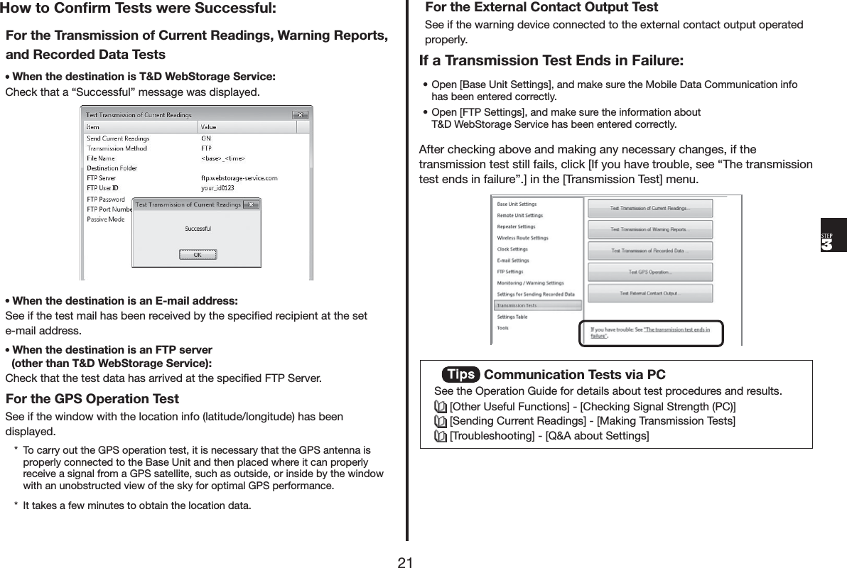 +RZWR&amp;RQƄUP7HVWVZHUH6XFFHVVIXO)RUWKH7UDQVPLVVLRQRI&amp;XUUHQW5HDGLQJV:DUQLQJ5HSRUWVDQG5HFRUGHG'DWD7HVWV:KHQWKHGHVWLQDWLRQLV7':HE6WRUDJH6HUYLFH&amp;KHFNWKDWDq6XFFHVVIXOrPHVVDJHZDVGLVSOD\HG:KHQWKHGHVWLQDWLRQLVDQ(PDLODGGUHVV6HHLIWKHWHVWPDLOKDVEHHQUHFHLYHGE\WKHVSHFLĺHGUHFLSLHQWDWWKHVHWHPDLODGGUHVV:KHQWKHGHVWLQDWLRQLVDQ)73VHUYHURWKHUWKDQ7':HE6WRUDJH6HUYLFH&amp;KHFNWKDWWKHWHVWGDWDKDVDUULYHGDWWKHVSHFLĺHG)736HUYHU)RUWKH*362SHUDWLRQ7HVW6HHLIWKHZLQGRZZLWKWKHORFDWLRQLQIRODWLWXGHORQJLWXGHKDVEHHQGLVSOD\HG 7RFDUU\RXWWKH*36RSHUDWLRQWHVWLWLVQHFHVVDU\WKDWWKH*36DQWHQQDLVSURSHUO\FRQQHFWHGWRWKH%DVH8QLWDQGWKHQSODFHGZKHUHLWFDQSURSHUO\UHFHLYHDVLJQDOIURPD*36VDWHOOLWHVXFKDVRXWVLGHRULQVLGHE\WKHZLQGRZZLWKDQXQREVWUXFWHGYLHZRIWKHVN\IRURSWLPDO*36SHUIRUPDQFH ,WWDNHVDIHZPLQXWHVWRREWDLQWKHORFDWLRQGDWD)RUWKH([WHUQDO&amp;RQWDFW2XWSXW7HVW6HHLIWKHZDUQLQJGHYLFHFRQQHFWHGWRWKHH[WHUQDOFRQWDFWRXWSXWRSHUDWHGSURSHUO\,ID7UDQVPLVVLRQ7HVW(QGVLQ)DLOXUHs2SHQ>%DVH8QLW6HWWLQJV@DQGPDNHVXUHWKH0RELOH'DWD&amp;RPPXQLFDWLRQLQIRKDVEHHQHQWHUHGFRUUHFWO\s2SHQ>)736HWWLQJV@DQGPDNHVXUHWKHLQIRUPDWLRQDERXW7':HE6WRUDJH6HUYLFHKDVEHHQHQWHUHGFRUUHFWO\$IWHUFKHFNLQJDERYHDQGPDNLQJDQ\QHFHVVDU\FKDQJHVLIWKHWUDQVPLVVLRQWHVWVWLOOIDLOVFOLFN>,I\RXKDYHWURXEOHVHHq7KHWUDQVPLVVLRQWHVWHQGVLQIDLOXUHr@LQWKH>7UDQVPLVVLRQ7HVW@PHQX &amp;RPPXQLFDWLRQ7HVWVYLD3&amp;6HHWKH2SHUDWLRQ*XLGHIRUGHWDLOVDERXWWHVWSURFHGXUHVDQGUHVXOWV>2WKHU8VHIXO)XQFWLRQV@>&amp;KHFNLQJ6LJQDO6WUHQJWK3&amp;@>6HQGLQJ&amp;XUUHQW5HDGLQJV@>0DNLQJ7UDQVPLVVLRQ7HVWV@>7URXEOHVKRRWLQJ@>4$DERXW6HWWLQJV@