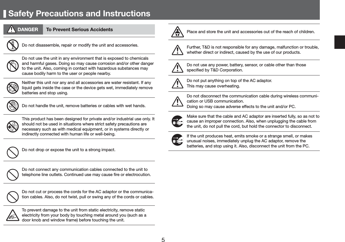 6DIHW\3UHFDXWLRQVDQG,QVWUXFWLRQV'$1*(5 7R3UHYHQW6HULRXV$FFLGHQWV'RQRWGLVDVVHPEOHUHSDLURUPRGLI\WKHXQLWDQGDFFHVVRULHV'RQRWXVHWKHXQLWLQDQ\HQYLURQPHQWWKDWLVH[SRVHGWRFKHPLFDOVDQGKDUPIXOJDVHV'RLQJVRPD\FDXVHFRUURVLRQDQGRURWKHUGDQJHUWRWKHXQLW$OVRFRPLQJLQFRQWDFWZLWKKD]DUGRXVVXEVWDQFHVPD\FDXVHERGLO\KDUPWRWKHXVHURUSHRSOHQHDUE\1HLWKHUWKLVXQLWQRUDQ\DQGDOODFFHVVRULHVDUHZDWHUUHVLVWDQW,IDQ\OLTXLGJHWVLQVLGHWKHFDVHRUWKHGHYLFHJHWVZHWLPPHGLDWHO\UHPRYHEDWWHULHVDQGVWRSXVLQJ'RQRWKDQGOHWKHXQLWUHPRYHEDWWHULHVRUFDEOHVZLWKZHWKDQGV7KLVSURGXFWKDVEHHQGHVLJQHGIRUSULYDWHDQGRULQGXVWULDOXVHRQO\,WVKRXOGQRWEHXVHGLQVLWXDWLRQVZKHUHVWULFWVDIHW\SUHFDXWLRQVDUHQHFHVVDU\VXFKDVZLWKPHGLFDOHTXLSPHQWRULQV\VWHPVGLUHFWO\RULQGLUHFWO\FRQQHFWHGZLWKKXPDQOLIHRUZHOOEHLQJ'RQRWGURSRUH[SRVHWKHXQLWWRDVWURQJLPSDFW'RQRWFRQQHFWDQ\FRPPXQLFDWLRQFDEOHVFRQQHFWHGWRWKHXQLWWRWHOHSKRQHOLQHRXWOHWV&amp;RQWLQXHGXVHPD\FDXVHĺUHRUHOHFWURFXWLRQ'RQRWFXWRUSURFHVVWKHFRUGVIRUWKH$&amp;DGDSWRURUWKHFRPPXQLFDWLRQFDEOHV$OVRGRQRWWZLVWSXOORUVZLQJDQ\RIWKHFRUGVRUFDEOHV7RSUHYHQWGDPDJHWRWKHXQLWIURPVWDWLFHOHFWULFLW\UHPRYHVWDWLFHOHFWULFLW\IURP\RXUERG\E\WRXFKLQJPHWDODURXQG\RXVXFKDVDGRRUNQREDQGZLQGRZIUDPHEHIRUHWRXFKLQJWKHXQLW3ODFHDQGVWRUHWKHXQLWDQGDFFHVVRULHVRXWRIWKHUHDFKRIFKLOGUHQ)XUWKHU7'LVQRWUHVSRQVLEOHIRUDQ\GDPDJHPDOIXQFWLRQRUWURXEOHZKHWKHUGLUHFWRULQGLUHFWFDXVHGE\WKHXVHRIRXUSURGXFWV'RQRWXVHDQ\SRZHUEDWWHU\VHQVRURUFDEOHRWKHUWKDQWKRVHVSHFLĺHGE\7'&amp;RUSRUDWLRQ'RQRWSXWDQ\WKLQJRQWRSRIWKH$&amp;DGDSWRU7KLVPD\FDXVHRYHUKHDWLQJ'RQRWGLVFRQQHFWWKHFRPPXQLFDWLRQFDEOHGXULQJZLUHOHVVFRPPXQLFDWLRQRU86%FRPPXQLFDWLRQ'RLQJVRPD\FDXVHDGYHUVHHIIHFWVWRWKHXQLWDQGRU3&amp;0DNHVXUHWKDWWKHFDEOHDQG$&amp;DGDSWRUDUHLQVHUWHGIXOO\VRDVQRWWRFDXVHDQLPSURSHUFRQQHFWLRQ$OVRZKHQXQSOXJJLQJWKHFDEOHIURPWKHXQLWGRQRWSXOOWKHFRUGEXWKROGWKHFRQQHFWRUWRGLVFRQQHFW,IWKHXQLWSURGXFHVKHDWHPLWVVPRNHRUDVWUDQJHVPHOORUPDNHVXQXVXDOQRLVHVLPPHGLDWHO\XQSOXJWKH$&amp;DGDSWRUUHPRYHWKHEDWWHULHVDQGVWRSXVLQJLW$OVRGLVFRQQHFWWKHXQLWIURPWKH3&amp;