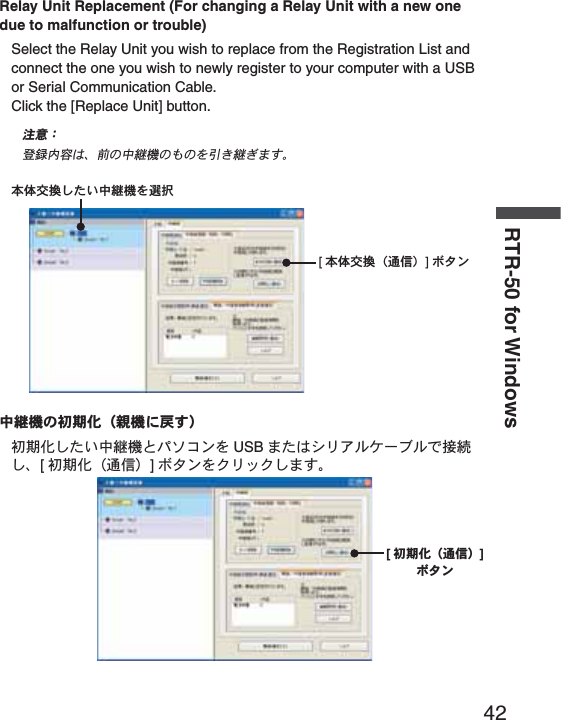 42RTR-50 for WindowsRelay Unit Replacement (For changing a Relay Unit with a new one due to malfunction or trouble)Select the Relay Unit you wish to replace from the Registration List and connect the one you wish to newly register to your computer with a USB or Serial Communication Cable.Click the [Replace Unit] button.ಕփȇഴ჏ඤယ͉Ȃஜ͈ಎࠑܥ̧͈͈ͬ֨͜ࠑ̨̳͘ȃུఘ࢐̱̹̞۟ಎࠑܥͬ஖఼[ུఘ࢐۟Ȫ೒૞ȫ]&delta;&Eta;ϋಎࠑܥ͈੝ܢاȪ૶ܥͅ࿗̳ȫ੝ܢا̱̹̞ಎࠑܥ͂&Omega;&Epsilon;΋ϋͬ USB ̹͉͘Ώ&sigmaf;ͺ&sigma;ΉȜή&sigma;́୪௽̱Ȃ[੝ܢاȪ೒૞ȫ]&delta;&Eta;ϋͬ·&sigmaf;&Lambda;·̱̳͘ȃ[੝ܢاȪ೒૞ȫ]&delta;&Eta;ϋ