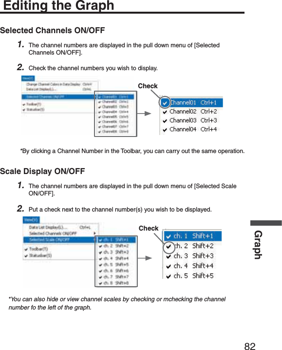 82GraphEditing the GraphSelected Channels ON/OFF1. The channel numbers are displayed in the pull down menu of [Selected Channels ON/OFF].2. Check the channel numbers you wish to display.Check*By clicking a Channel Number in the Toolbar, you can carry out the same operation.Scale Display ON/OFF1. The channel numbers are displayed in the pull down menu of [Selected Scale ON/OFF].2. Put a check next to the channel number(s) you wish to be displayed.Check*You can also hide or view channel scales by checking or mchecking the channel number fo the left of the graph.