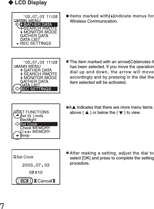 ７◆LCD Display●After making a setting, adjust the dial to select [OK] and press to complete the setting procedure.●A▲indicates that there are more menu items above ( ▲) or below the ( ▼) to view.●Items marked with( )indicate menus for Wireless Communication.●The item marked with an arrow( )denotes it has been selected. If you move the operation dial up and down, the arro w will move accordingly and by pressing in the dial the item selected will be activated.