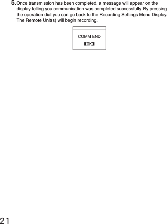 215.Once transmission has been completed, a message will appear on the display telling you communication was completed successfully. By pressing the operation dial you can go back to the Recording Settings Menu Display.The Remote Unit(s) will begin recording.