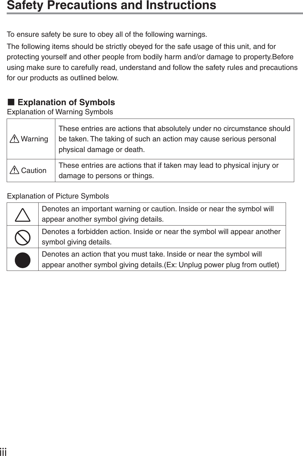 ŪŪŪSafety Precautions and InstructionsTo ensure safety be sure to obey all of the following warnings.The following items should be strictly obeyed for the safe usage of this unit, and for protecting yourself and other people from bodily harm and/or damage to property.Before using make sure to carefully read, understand and follow the safety rules and precautions for our products as outlined below.ɡExplanation of SymbolsExplanation of Warning SymbolsWarningThese entries are actions that absolutely under no circumstance should be taken. The taking of such an action may cause serious personal physical damage or death.Caution These entries are actions that if taken may lead to physical injury or damage to persons or things.Explanation of Picture SymbolsDenotes an important warning or caution. Inside or near the symbol will appear another symbol giving details.Denotes a forbidden action. Inside or near the symbol will appear another symbol giving details.Denotes an action that you must take. Inside or near the symbol will appear another symbol giving details.(Ex: Unplug power plug from outlet)