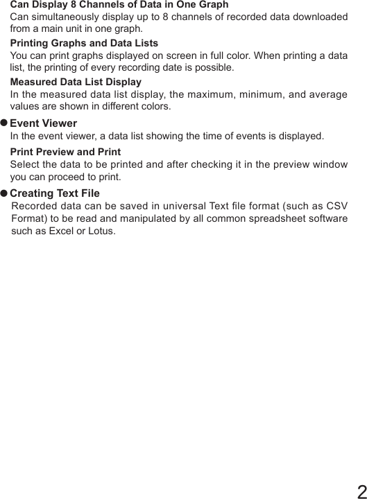 ２Can Display 8 Channels of Data in One GraphCan simultaneously display up to 8 channels of recorded data downloaded from a main unit in one graph.Printing Graphs and Data ListsYou can print graphs displayed on screen in full color. When printing a data list, the printing of every recording date is possible.Measured Data List DisplayIn the measured data list display, the maximum, minimum, and average values are shown in different colors.●Event ViewerIn the event viewer, a data list showing the time of events is displayed.Print Preview and PrintSelect the data to be printed and after checking it in the preview window you can proceed to print.●Creating Text FileRecorded data can be saved in universal Text le format (such as CSV Format) to be read and manipulated by all common spreadsheet software such as Excel or Lotus.