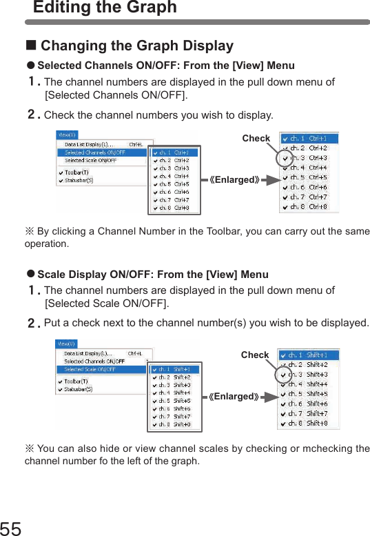 55※You can also hide or view channel scales by checking or mchecking the channel number fo the left of the graph.Editing the Graph■Changing the Graph Display●Selected Channels ON/OFF: From the [View] Menu１.The channel numbers are displayed in the pull down menu of [Selected Channels ON/OFF].２.Check the channel numbers you wish to display.※By clicking a Channel Number in the Toolbar, you can carry out the same operation.Check《Enlarged》●Scale Display ON/OFF: From the [View] Menu１.The channel numbers are displayed in the pull down menu of [Selected Scale ON/OFF].２.Put a check next to the channel number(s) you wish to be displayed.Check《Enlarged》