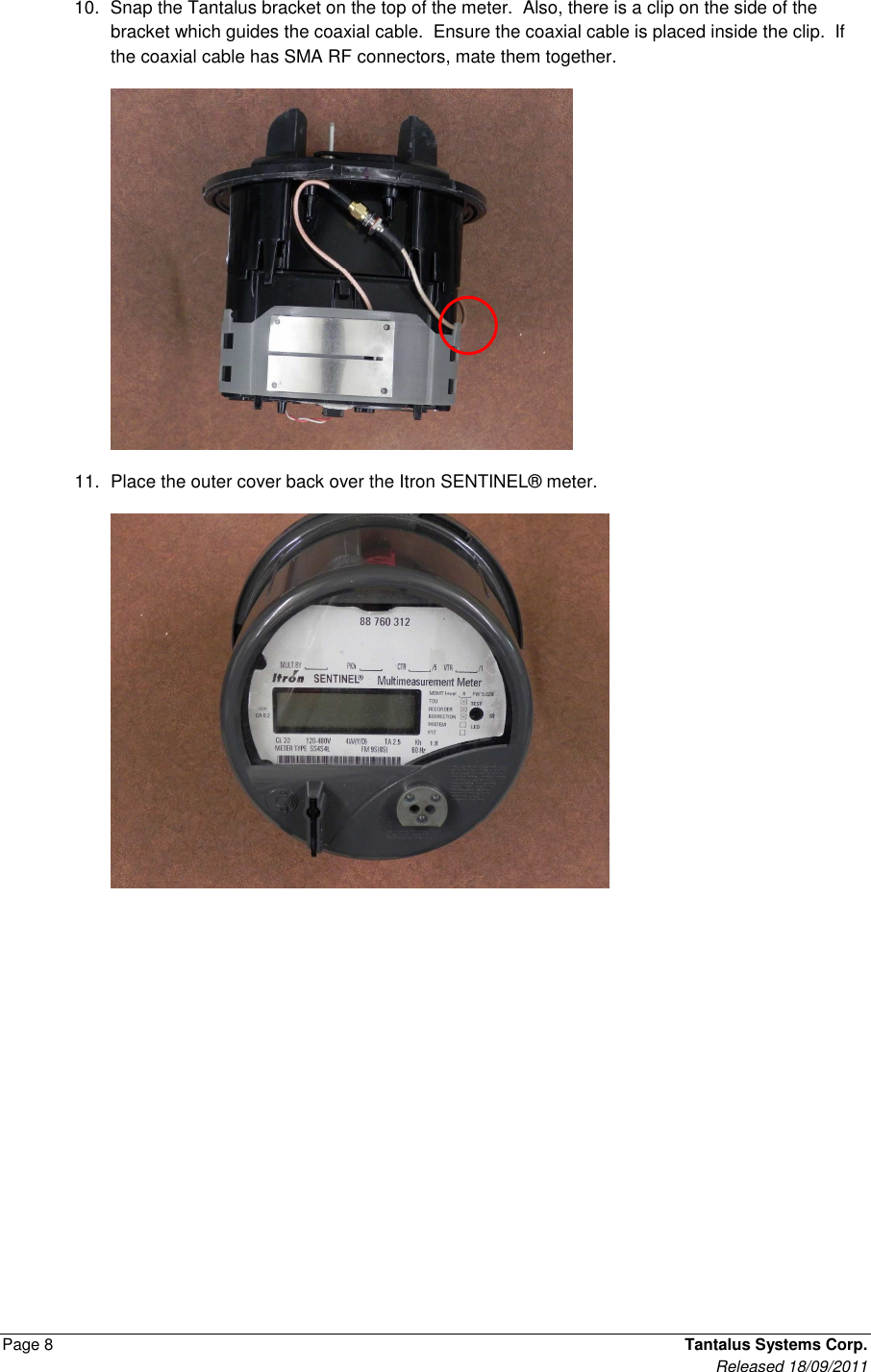  Page 8    Tantalus Systems Corp.      Released 18/09/2011 10.  Snap the Tantalus bracket on the top of the meter.  Also, there is a clip on the side of the bracket which guides the coaxial cable.  Ensure the coaxial cable is placed inside the clip.  If the coaxial cable has SMA RF connectors, mate them together.    11.  Place the outer cover back over the Itron SENTINEL® meter.  