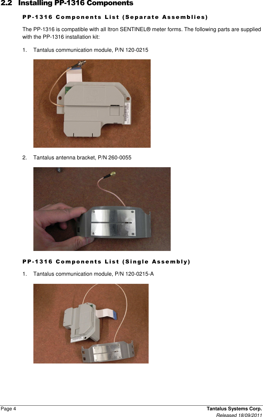  Page 4    Tantalus Systems Corp.      Released 18/09/2011 2.2 Installing PP-1316 Components P P - 1 3 1 6   C o m p o n e n t s   L i s t   ( S e p a r a t e   A s s e m b l i e s )  The PP-1316 is compatible with all Itron SENTINEL® meter forms. The following parts are supplied with the PP-1316 installation kit: 1.  Tantalus communication module, P/N 120-0215  2.  Tantalus antenna bracket, P/N 260-0055   P P - 1 3 1 6   C o m p o n e n t s   L i s t   ( S i n g l e   A s s e m b l y )  1.  Tantalus communication module, P/N 120-0215-A  