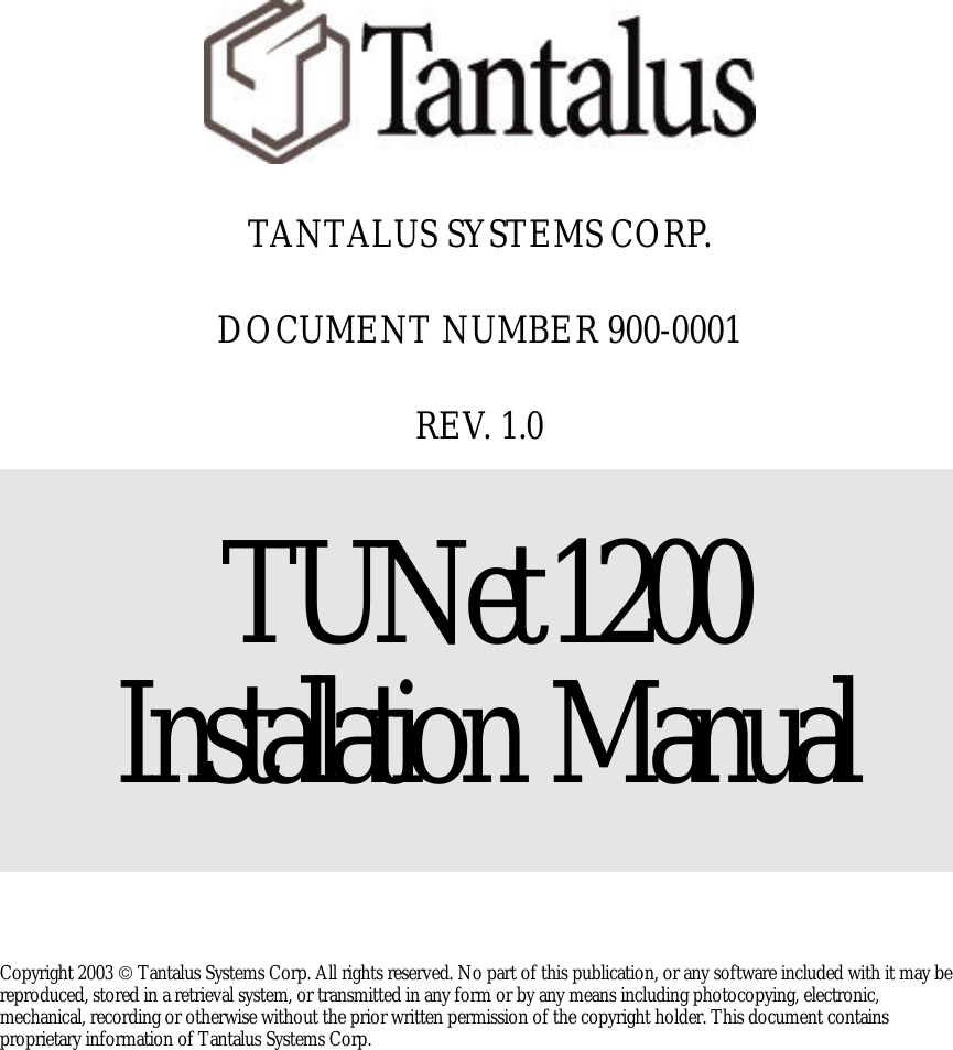          TANTALUS SYSTEMS CORP.  DOCUMENT NUMBER 900-0001  REV. 1.0  TUNet 1200     Installation  Manual     Copyright 2003  Tantalus Systems Corp. All rights reserved. No part of this publication, or any software included with it may be reproduced, stored in a retrieval system, or transmitted in any form or by any means including photocopying, electronic, mechanical, recording or otherwise without the prior written permission of the copyright holder. This document contains proprietary information of Tantalus Systems Corp.  