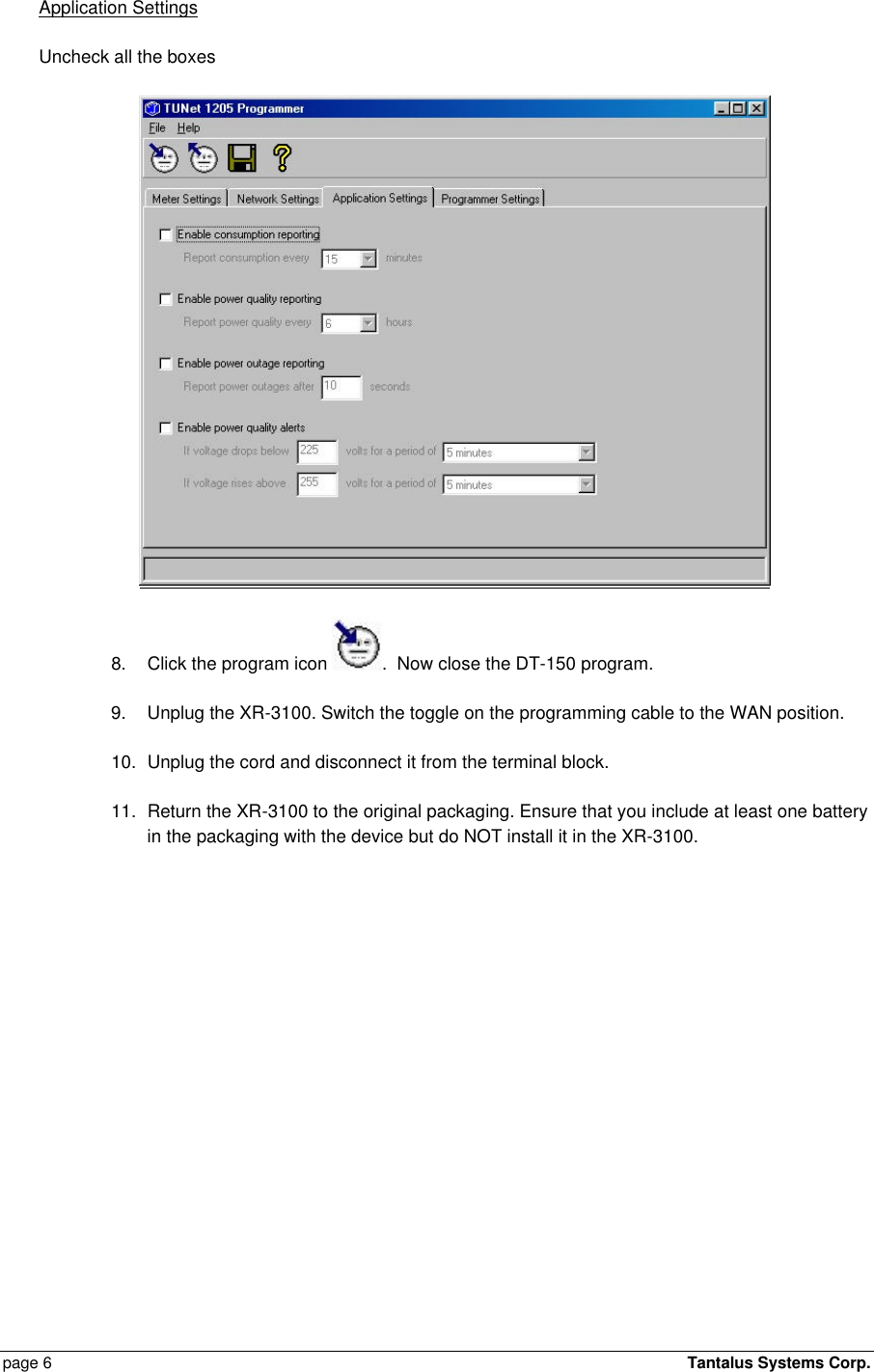  page 6    Tantalus Systems Corp.  Application Settings Uncheck all the boxes  8. Click the program icon  .  Now close the DT-150 program. 9. Unplug the XR-3100. Switch the toggle on the programming cable to the WAN position. 10. Unplug the cord and disconnect it from the terminal block. 11. Return the XR-3100 to the original packaging. Ensure that you include at least one battery in the packaging with the device but do NOT install it in the XR-3100. 