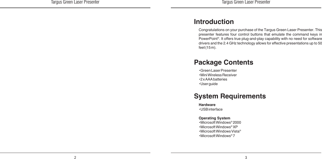 Targus Green Laser Presenter2Targus Green Laser Presenter3IntroductionCongratulations  on your purchase  of the  Targus Green  Laser Presenter. This presenter  features  four  control  buttons  that  emulate  the  command  keys  in PowerPoint®.  It  offers  true  plug-and-play  capability  with  no  need  for  software drivers and  the 2.4 GHz technology allows  for effective presentations up to 50 feet (15 m).System RequirementsHardware• USB interfaceOperating System • Microsoft Windows® 2000• Microsoft Windows® XP• Microsoft Windows Vista®• Microsoft Windows® 7Package Contents• Green Laser Presenter• Mini Wireless Receiver• 2 x AAA batteries• User guide