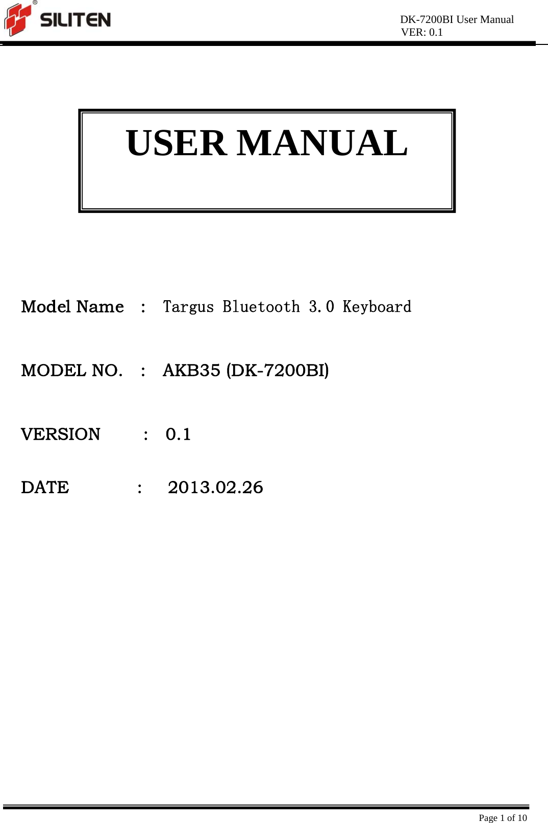 DK-7200BI User Manual VER: 0.1  Page 1 of 10              Model Name  :  Targus Bluetooth 3.0 Keyboard   MODEL NO.    :    AKB35 (DK-7200BI)                   VERSION     :  0.1   DATE        :   2013.02.26  USER MANUAL 