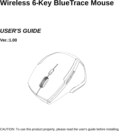    Wireless 6  - Key BlueT  race Mouse   USER&apos;S GUIDE Ver.:1.00             CAUTION: To use this product properly, please read the user&apos;s guide before installing. 