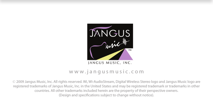 www.jangusmusic.com© 2009 Jangus Music, Inc. All rights reserved. Wi, Wi-AudioStream, Digital Wireless Stereo logo and Jangus Music logo are registered trademarks of Jangus Music, Inc. in the United States and may be registered trademark or trademarks in other countries. All other trademarks included herein are the property of their perspective owners.(Design and specications subject to change without notice).
