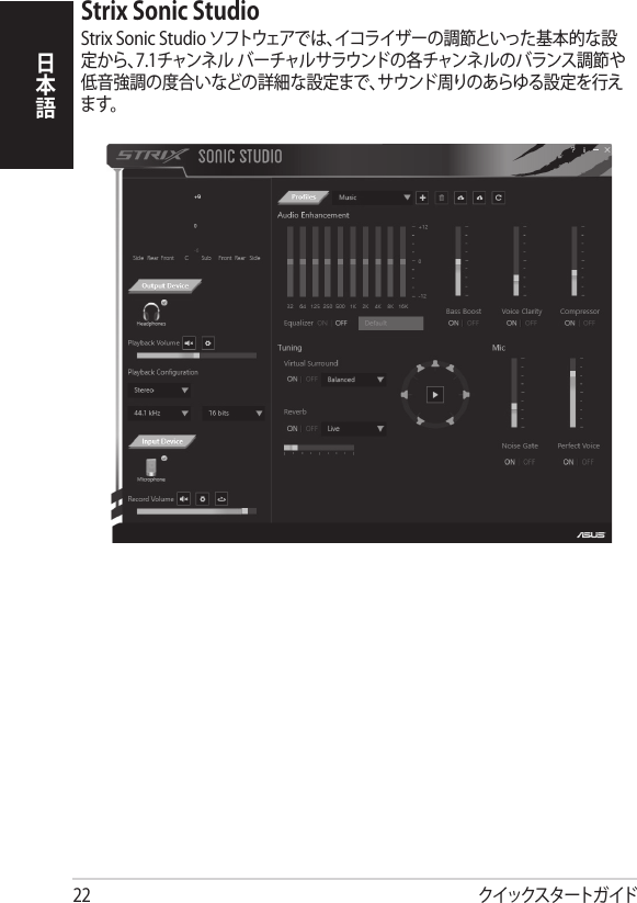 クイックスタートガイド22日本語Strix Sonic StudioStrix Sonic Studio ソフトウェアでは、イコライザーの調節といった基本的な設定から、7.1チャンネル バーチャルサラウンドの各チャンネルのバランス調節や低音強調の度合いなどの詳細な設定まで、サウンド周りのあらゆる設 定を行えます。