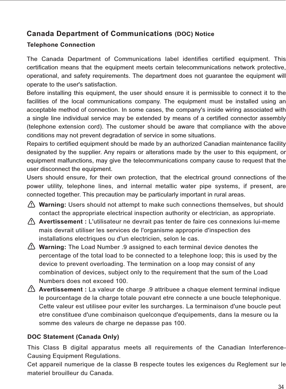 Telephone ConnectionThe Canada Department of Communications label identifies certified equipment. This certification means that the equipment meets certain telecommunications network protective, operational, and safety requirements. The department does not guarantee the equipment will operate to the user&apos;s satisfaction.Before installing this equipment, the user should ensure it is permissible to connect it to the facilities of the local communications company. The equipment must be installed using an acceptable method of connection. In some cases, the company&apos;s inside wiring associated with a single line individual service may be extended by means of a certified connector assembly (telephone extension cord). The customer should be aware that compliance with the above conditions may not prevent degradation of service in some situations.Repairs to certified equipment should be made by an authorized Canadian maintenance facility designated by the supplier. Any repairs or alterations made by the user to this equipment, or equipment malfunctions, may give the telecommunications company cause to request that the user disconnect the equipment.Users should ensure, for their own protection, that the electrical ground connections of the power utility, telephone lines, and internal metallic water pipe systems, if present, are connected together. This precaution may be particularly important in rural areas.34Canada Department of Communications (DOC) NoticeWarning: Users should not attempt to make such connections themselves, but should contact the appropriate electrical inspection authority or electrician, as appropriate.Avertissement : L&apos;utilisateur ne devrait pas tenter de faire ces connexions lui-meme mais devrait utiliser les services de l&apos;organisme approprie d&apos;inspection des installations electriques ou d&apos;un electricien, selon le cas.Warning: The Load Number .9 assigned to each terminal device denotes the percentage of the total load to be connected to a telephone loop; this is used by the device to prevent overloading. The termination on a loop may consist of any combination of devices, subject only to the requirement that the sum of the Load Numbers does not exceed 100.Avertissement : La valeur de charge .9 attribuee a chaque element terminal indique le pourcentage de la charge totale pouvant etre connecte a une boucle telephonique. Cette valeur est utilisee pour eviter les surcharges. La terminaison d&apos;une boucle peut etre constituee d&apos;une combinaison quelconque d&apos;equipements, dans la mesure ou la somme des valeurs de charge ne depasse pas 100.DOC Statement (Canada Only)This Class B digital apparatus meets all requirements of the Canadian Interference-Causing Equipment Regulations.Cet appareil numerique de la classe B respecte toutes les exigences du Reglement sur le materiel brouilleur du Canada.