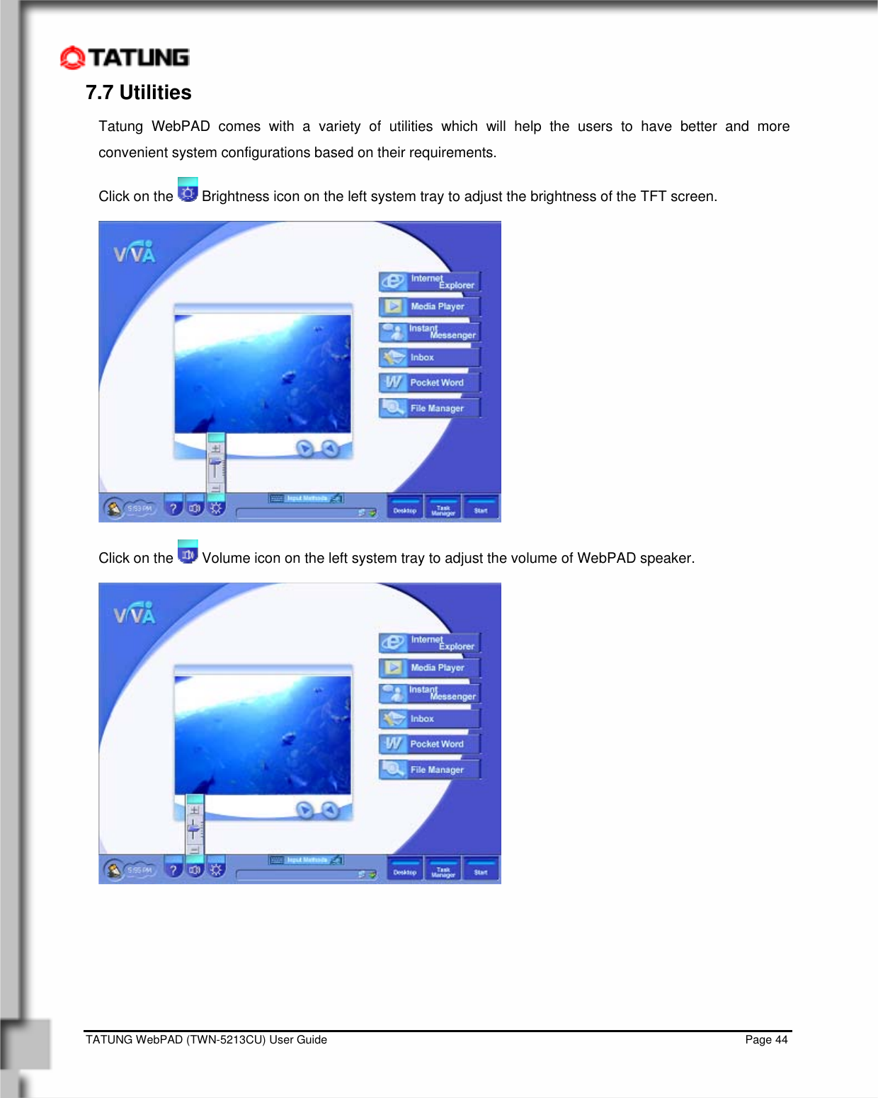    TATUNG WebPAD (TWN-5213CU) User Guide                                                                                                                                   Page 44 7.7 Utilities  Tatung WebPAD comes with a variety of utilities which will help the users to have better and more convenient system configurations based on their requirements.  Click on the   Brightness icon on the left system tray to adjust the brightness of the TFT screen.   Click on the   Volume icon on the left system tray to adjust the volume of WebPAD speaker.        