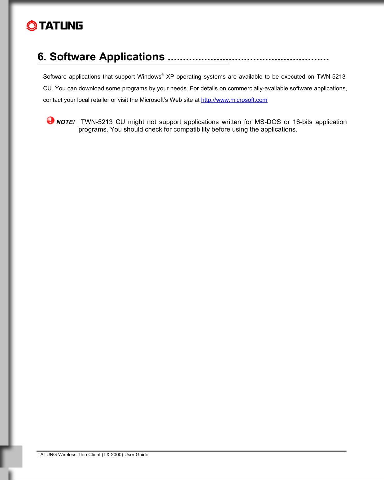    TATUNG Wireless Thin Client (TX-2000) User Guide                                                                                                                              6. Software Applications .....................................................  Software applications that support Windows® XP operating systems are available to be executed on TWN-5213 CU. You can download some programs by your needs. For details on commercially-available software applications, contact your local retailer or visit the Microsoft’s Web site at http://www.microsoft.com   NOTE!  TWN-5213 CU might not support applications written for MS-DOS or 16-bits application programs. You should check for compatibility before using the applications. 