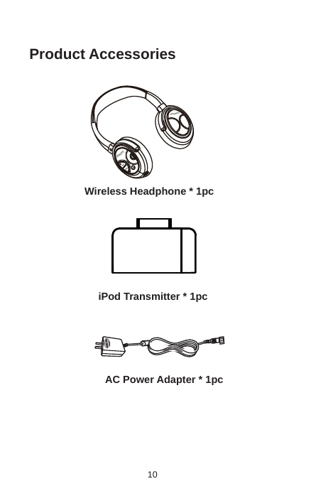 10Product AccessoriesWireless Headphone * 1pciPod Transmitter * 1pcAC Power Adapter * 1pc