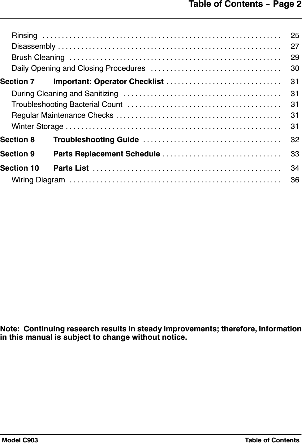 0RGHO &amp; 7DEOH RI &amp;RQWHQWV7DEOH RI &amp;RQWHQWV  3DJH 5LQVLQJ 'LVDVVHPEO\ %UXVK &amp;OHDQLQJ 'DLO\ 2SHQLQJ DQG &amp;ORVLQJ 3URFHGXUHV 6HFWLRQ  ,PSRUWDQW 2SHUDWRU &amp;KHFNOLVW 'XULQJ &amp;OHDQLQJ DQG 6DQLWL]LQJ 7URXEOHVKRRWLQJ %DFWHULDO &amp;RXQW 5HJXODU 0DLQWHQDQFH &amp;KHFNV :LQWHU 6WRUDJH 6HFWLRQ  7URXEOHVKRRWLQJ *XLGH 6HFWLRQ  3DUWV 5HSODFHPHQW 6FKHGXOH 6HFWLRQ  3DUWV /LVW :LULQJ 'LDJUDP 1RWH &amp;RQWLQXLQJ UHVHDUFK UHVXOWV LQ VWHDG\ LPSURYHPHQWV WKHUHIRUH LQIRUPDWLRQLQ WKLV PDQXDO LV VXEMHFW WR FKDQJH ZLWKRXW QRWLFH