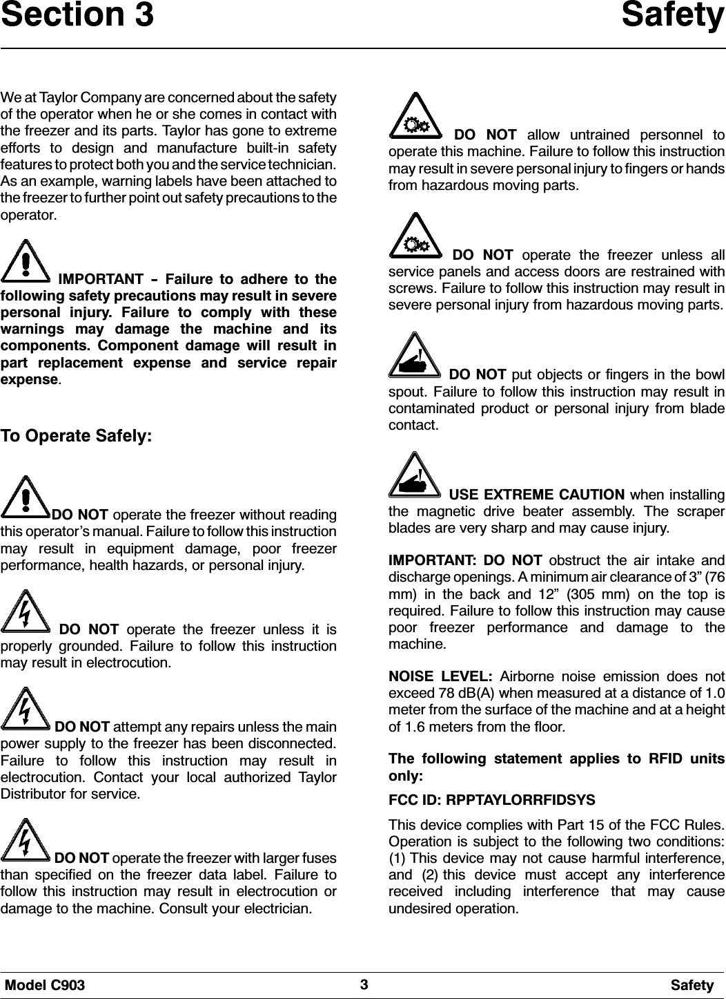 0RGHO &amp; 6DIHW\:H DW 7D\ORU &amp;RPSDQ\ DUH FRQFHUQHG DERXW WKH VDIHW\RI WKH RSHUDWRU ZKHQ KH RU VKH FRPHV LQ FRQWDFW ZLWKWKH IUHH]HU DQG LWV SDUWV 7D\ORU KDV JRQH WR H[WUHPHHIIRUWV WR GHVLJQ DQG PDQXIDFWXUH EXLOWLQ VDIHW\IHDWXUHV WR SURWHFW ERWK \RX DQG WKH VHUYLFH WHFKQLFLDQ$V DQ H[DPSOH ZDUQLQJ ODEHOV KDYH EHHQ DWWDFKHG WRWKH IUHH]HU WR IXUWKHU SRLQW RXW VDIHW\ SUHFDXWLRQV WR WKHRSHUDWRU,03257$17  )DLOXUH WR DGKHUH WR WKHIROORZLQJ VDIHW\ SUHFDXWLRQV PD\ UHVXOW LQ VHYHUHSHUVRQDO LQMXU\ )DLOXUH WR FRPSO\ ZLWK WKHVHZDUQLQJV PD\ GDPDJH WKH PDFKLQH DQG LWVFRPSRQHQWV &amp;RPSRQHQW GDPDJH ZLOO UHVXOW LQSDUW UHSODFHPHQW H[SHQVH DQG VHUYLFH UHSDLUH[SHQVH7R 2SHUDWH 6DIHO\'2 127 RSHUDWH WKH IUHH]HU ZLWKRXW UHDGLQJWKLV RSHUDWRU&middot;V PDQXDO )DLOXUH WR IROORZ WKLV LQVWUXFWLRQPD\ UHVXOW LQ HTXLSPHQW GDPDJH SRRU IUHH]HUSHUIRUPDQFH KHDOWK KD]DUGV RU SHUVRQDO LQMXU\'2 127 RSHUDWH WKH IUHH]HU XQOHVV LW LVSURSHUO\ JURXQGHG )DLOXUH WR IROORZ WKLV LQVWUXFWLRQPD\ UHVXOW LQ HOHFWURFXWLRQ'2 127 DWWHPSW DQ\ UHSDLUV XQOHVV WKH PDLQSRZHU VXSSO\ WR WKH IUHH]HU KDV EHHQ GLVFRQQHFWHG)DLOXUH WR IROORZ WKLV LQVWUXFWLRQ PD\ UHVXOW LQHOHFWURFXWLRQ &amp;RQWDFW \RXU ORFDO DXWKRUL]HG 7D\ORU'LVWULEXWRU IRU VHUYLFH'2 127 RSHUDWH WKH IUHH]HU ZLWK ODUJHU IXVHVWKDQ VSHFLILHG RQ WKH IUHH]HU GDWD ODEHO )DLOXUH WRIROORZ WKLV LQVWUXFWLRQ PD\ UHVXOW LQ HOHFWURFXWLRQ RUGDPDJH WR WKH PDFKLQH &amp;RQVXOW \RXU HOHFWULFLDQ'2 127 DOORZ XQWUDLQHG SHUVRQQHO WRRSHUDWH WKLV PDFKLQH )DLOXUH WR IROORZ WKLV LQVWUXFWLRQPD\ UHVXOW LQ VHYHUH SHUVRQDO LQMXU\ WR ILQJHUV RU KDQGVIURP KD]DUGRXV PRYLQJ SDUWV'2 127 RSHUDWH WKH IUHH]HU XQOHVV DOOVHUYLFH SDQHOV DQG DFFHVV GRRUV DUH UHVWUDLQHG ZLWKVFUHZV )DLOXUH WR IROORZ WKLV LQVWUXFWLRQ PD\ UHVXOW LQVHYHUH SHUVRQDO LQMXU\ IURP KD]DUGRXV PRYLQJ SDUWV'2 127 SXW REMHFWV RU ILQJHUV LQ WKH ERZOVSRXW )DLOXUH WR IROORZ WKLV LQVWUXFWLRQ PD\ UHVXOW LQFRQWDPLQDWHG SURGXFW RU SHUVRQDO LQMXU\ IURP EODGHFRQWDFW86( (;75(0( &amp;$87,21 ZKHQ LQVWDOOLQJWKH PDJQHWLF GULYH EHDWHU DVVHPEO\ 7KH VFUDSHUEODGHV DUH YHU\ VKDUS DQG PD\ FDXVH LQMXU\,03257$17 '2 127 REVWUXFW WKH DLU LQWDNH DQGGLVFKDUJH RSHQLQJV $ PLQLPXP DLU FOHDUDQFH RI &micro; PP LQ WKH EDFN DQG &micro;  PP RQ WKH WRS LVUHTXLUHG )DLOXUH WR IROORZ WKLV LQVWUXFWLRQ PD\ FDXVHSRRU IUHH]HU SHUIRUPDQFH DQG GDPDJH WR WKHPDFKLQH12,6( /(9(/ $LUERUQH QRLVH HPLVVLRQ GRHV QRWH[FHHG  G%$ ZKHQ PHDVXUHG DW D GLVWDQFH RI PHWHU IURP WKH VXUIDFH RI WKH PDFKLQH DQG DW D KHLJKWRI  PHWHUV IURP WKH IORRU7KH IROORZLQJ VWDWHPHQW DSSOLHV WR 5),' XQLWVRQO\)&amp;&amp; ,' 5337$</255),'6<67KLV GHYLFH FRPSOLHV ZLWK 3DUW  RI WKH )&amp;&amp; 5XOHV2SHUDWLRQ LV VXEMHFW WR WKH IROORZLQJ WZR FRQGLWLRQV 7KLV GHYLFH PD\ QRW FDXVH KDUPIXO LQWHUIHUHQFHDQG  WKLV GHYLFH PXVW DFFHSW DQ\ LQWHUIHUHQFHUHFHLYHG LQFOXGLQJ LQWHUIHUHQFH WKDW PD\ FDXVHXQGHVLUHG RSHUDWLRQ