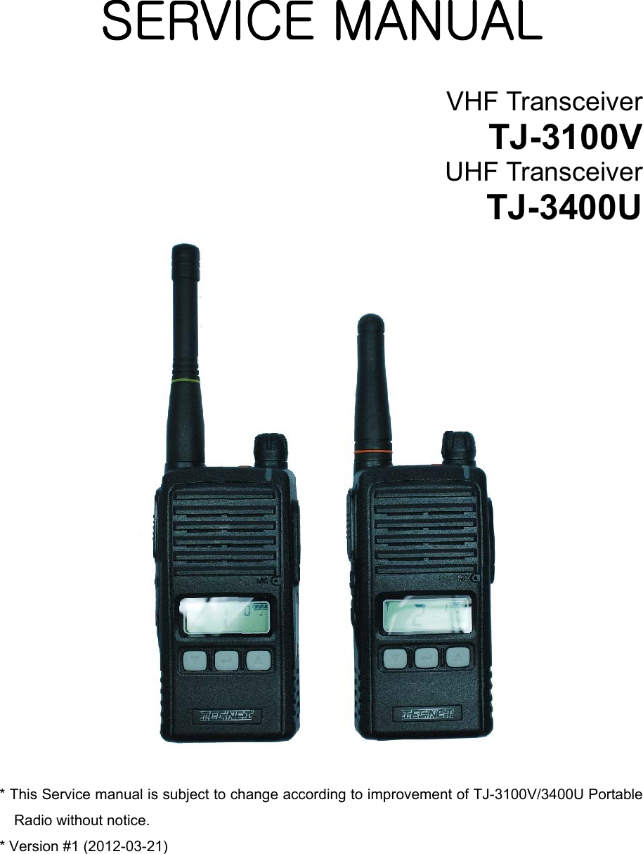      SERVICE MANUAL  VHF Transceiver TJ-3100V UHF Transceiver TJ-3400U   * This Service manual is subject to change according to improvement of TJ-3100V/3400U Portable Radio without notice. * Version #1 (2012-03-21) 