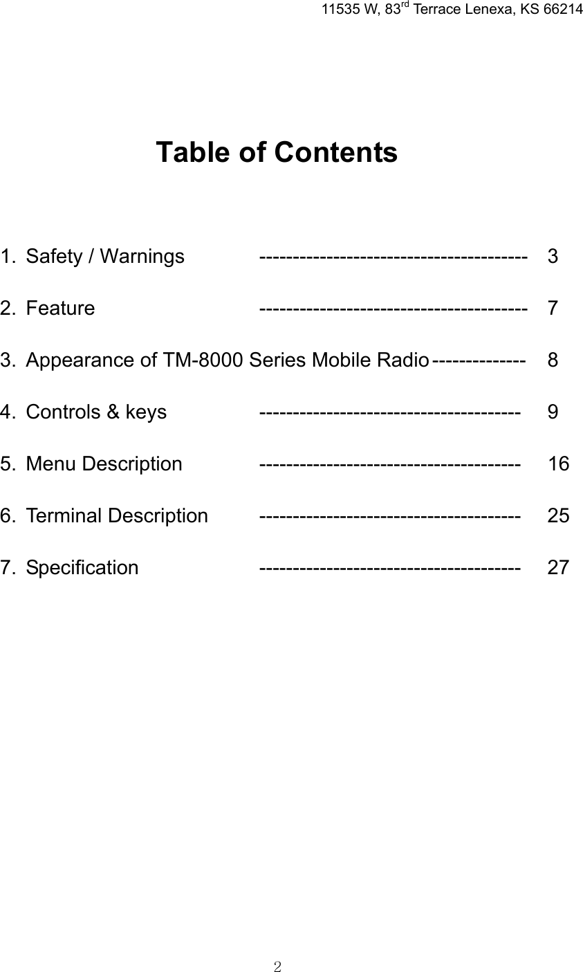 2  11535 W, 83rd Terrace Lenexa, KS 66214     Table of Contents  1. Safety / Warnings    ---------------------------------------- 3 2. Feature      ---------------------------------------- 7 3.  Appearance of TM-8000 Series Mobile Radio --------------  8 4. Controls &amp; keys    --------------------------------------- 9 5. Menu Description    --------------------------------------- 16 6. Terminal Description  --------------------------------------- 25 7. Specification     --------------------------------------- 27              