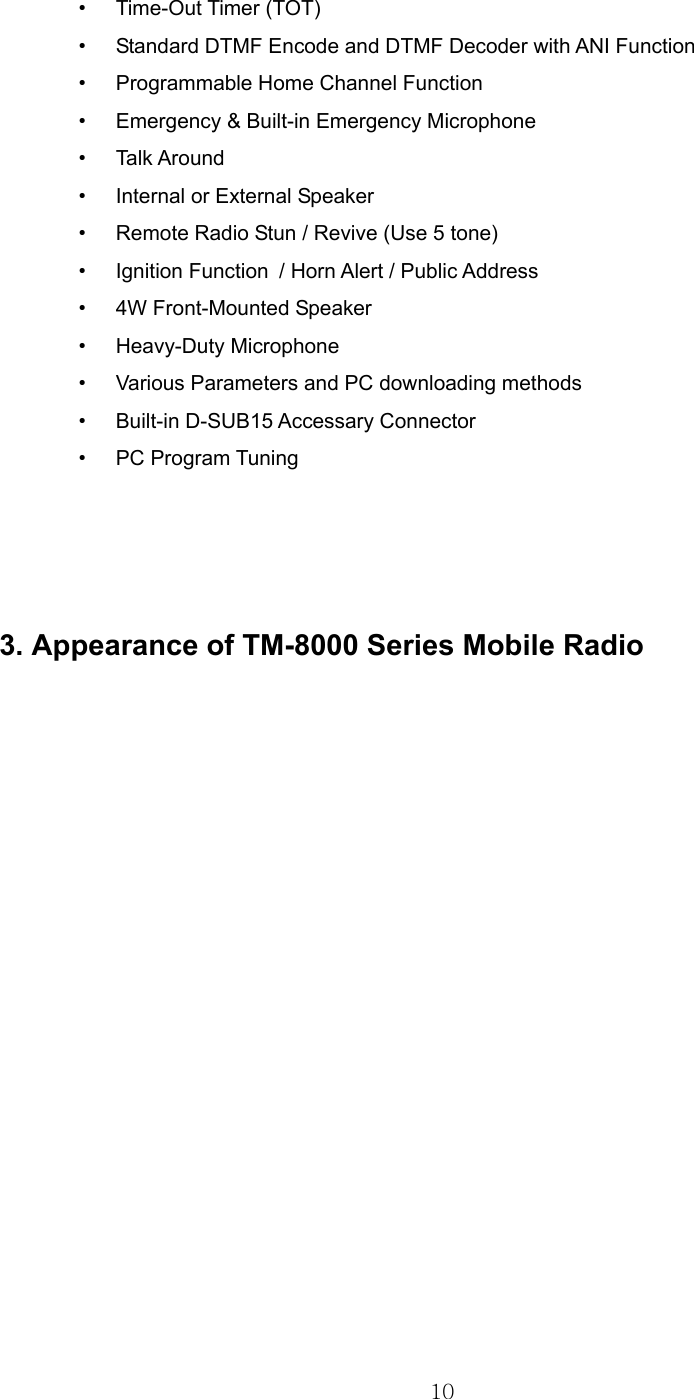 10  •  Time-Out Timer (TOT)   •  Standard DTMF Encode and DTMF Decoder with ANI Function   •  Programmable Home Channel Function •  Emergency &amp; Built-in Emergency Microphone   •  Talk Around •  Internal or External Speaker •  Remote Radio Stun / Revive (Use 5 tone) •  Ignition Function   / Horn Alert / Public Address   •  4W Front-Mounted Speaker   •  Heavy-Duty Microphone      •  Various Parameters and PC downloading methods •  Built-in D-SUB15 Accessary Connector •  PC Program Tuning     3. Appearance of TM-8000 Series Mobile Radio  