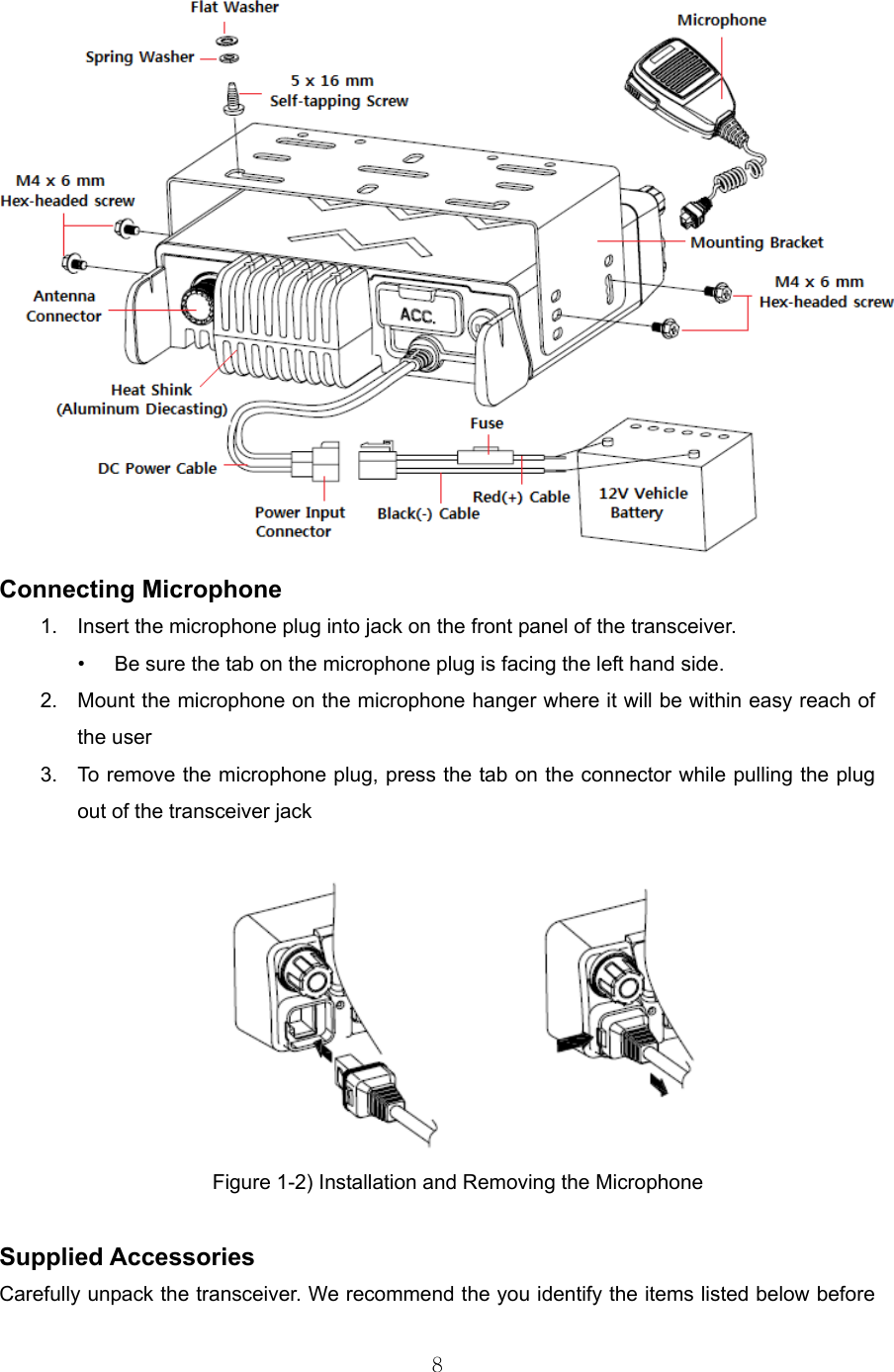 8   Connecting Microphone 1.  Insert the microphone plug into jack on the front panel of the transceiver. •  Be sure the tab on the microphone plug is facing the left hand side. 2.  Mount the microphone on the microphone hanger where it will be within easy reach of the user 3.  To remove the microphone plug, press the tab on the connector while pulling the plug out of the transceiver jack   Figure 1-2) Installation and Removing the Microphone  Supplied Accessories Carefully unpack the transceiver. We recommend the you identify the items listed below before 