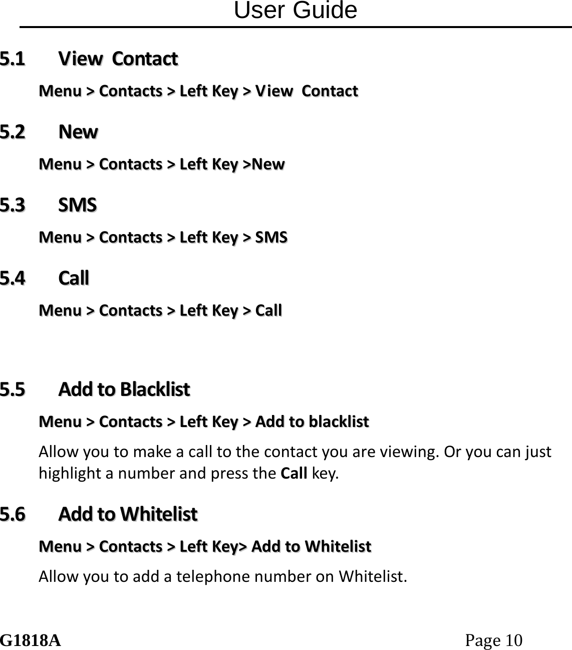 User Guide G1818APage10 55..11  VViieewwCCoonnttaaccttMMeennuu>>CCoonnttaaccttss>>LLeeffttKKeeyy>>VViieewwCCoonnttaacctt55..22  NNeewwMMeennuu>>CCoonnttaaccttss>>LLeeffttKKeeyy>>NNeeww55..33  SSMMSSMMeennuu>>CCoonnttaaccttss>>LLeeffttKKeeyy>>SSMMSS55..44  CCaallllMMeennuu>>CCoonnttaaccttss>>LLeeffttKKeeyy>>CCaallll 55..55  AAddddttooBBllaacckklliissttMMeennuu>>CCoonnttaaccttss>>LLeeffttKKeeyy>>AAddddttoobbllaacckklliissttAllowyoutomakeacalltothecontactyouareviewing.OryoucanjusthighlightanumberandpresstheCallkey.55..66  AAddddttooWWhhiitteelliissttMMeennuu>>CCoonnttaaccttss>>LLeeffttKKeeyy>>AAddddttooWWhhiitteelliissttAllowyoutoaddatelephonenumberonWhitelist.