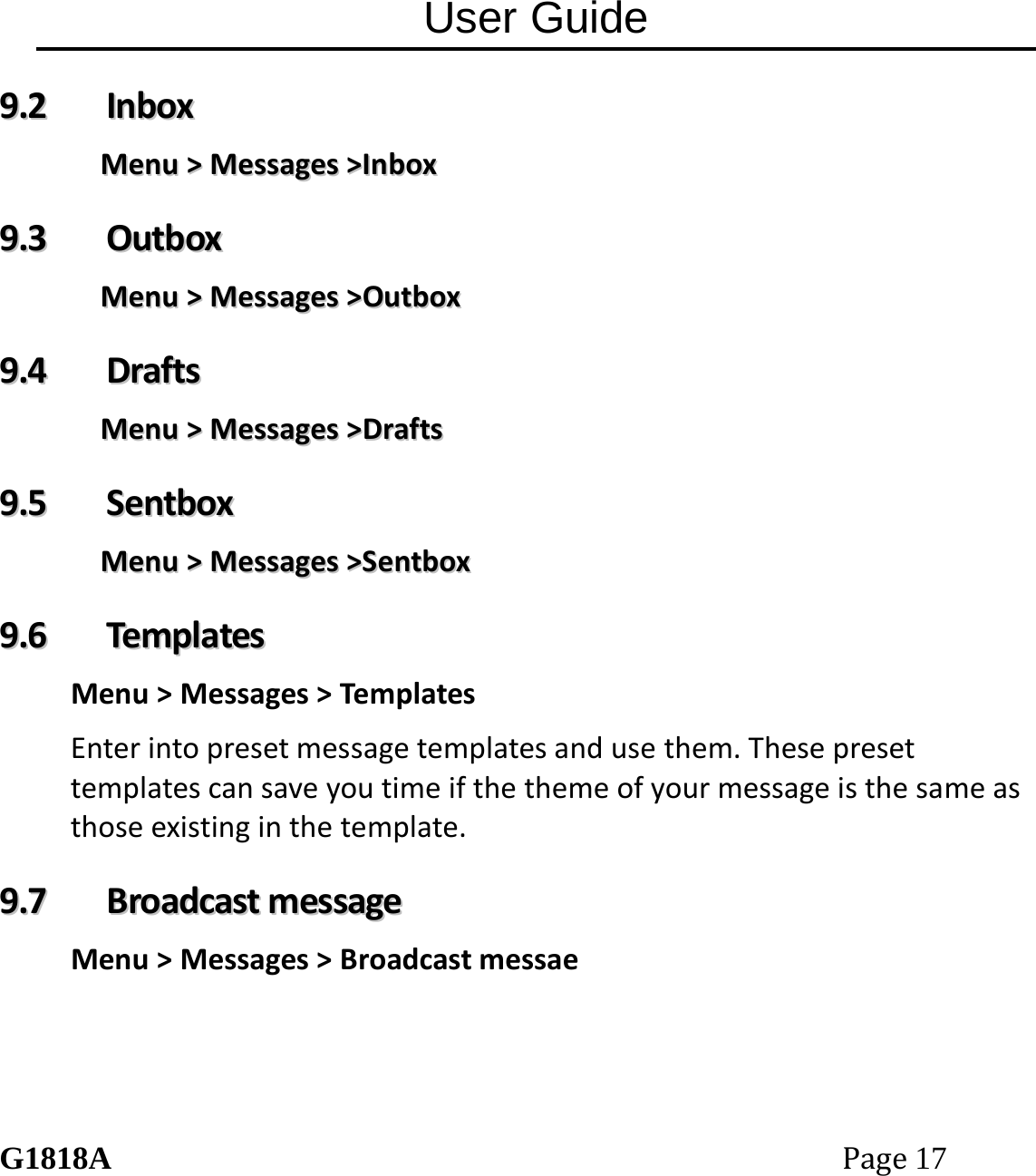 User Guide G1818APage17 99..22  IInnbbooxxMMeennuu>>MMeessssaaggeess>>IInnbbooxx99..33  OOuuttbbooxxMMeennuu>>MMeessssaaggeess>>OOuuttbbooxx99..44  DDrraaffttssMMeennuu>>MMeessssaaggeess>>DDrraaffttss99..55  SSeennttbbooxxMMeennuu>>MMeessssaaggeess>>SSeennttbbooxx99..66  TTeemmppllaatteessMenu>Messages>TemplatesEnterintopresetmessagetemplatesandusethem.Thesepresettemplatescansaveyoutimeifthethemeofyourmessageisthesameasthoseexistinginthetemplate.99..77  BBrrooaaddccaassttmmeessssaaggeeMenu>Messages>Broadcastmessae