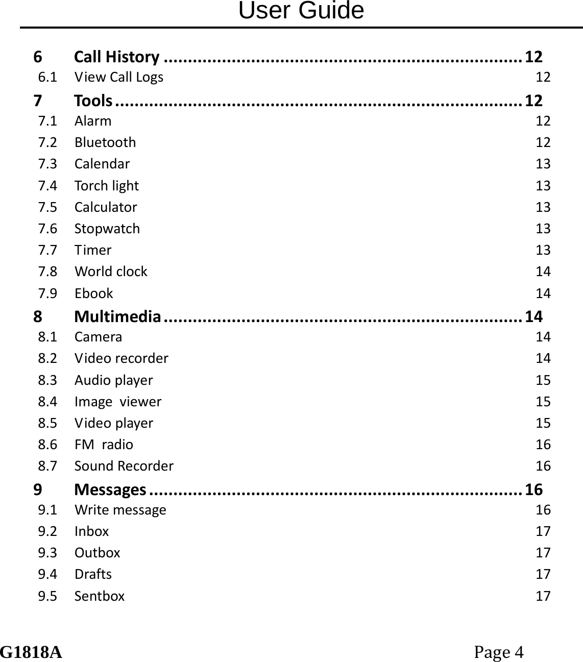 User Guide G1818APage4 6CallHistory..........................................................................126.1ViewCallLogs127Tools....................................................................................127.1Alarm127.2Bluetooth127.3Calendar137.4Torchlight137.5Calculator137.6Stopwatch137.7Timer137.8Worldclock147.9Ebook148Multimedia..........................................................................148.1Camera148.2Videorecorder148.3Audioplayer158.4Imageviewer158.5Videoplayer158.6FMradio168.7SoundRecorder169Messages.............................................................................169.1Writemessage169.2Inbox179.3Outbox179.4Drafts179.5Sentbox17