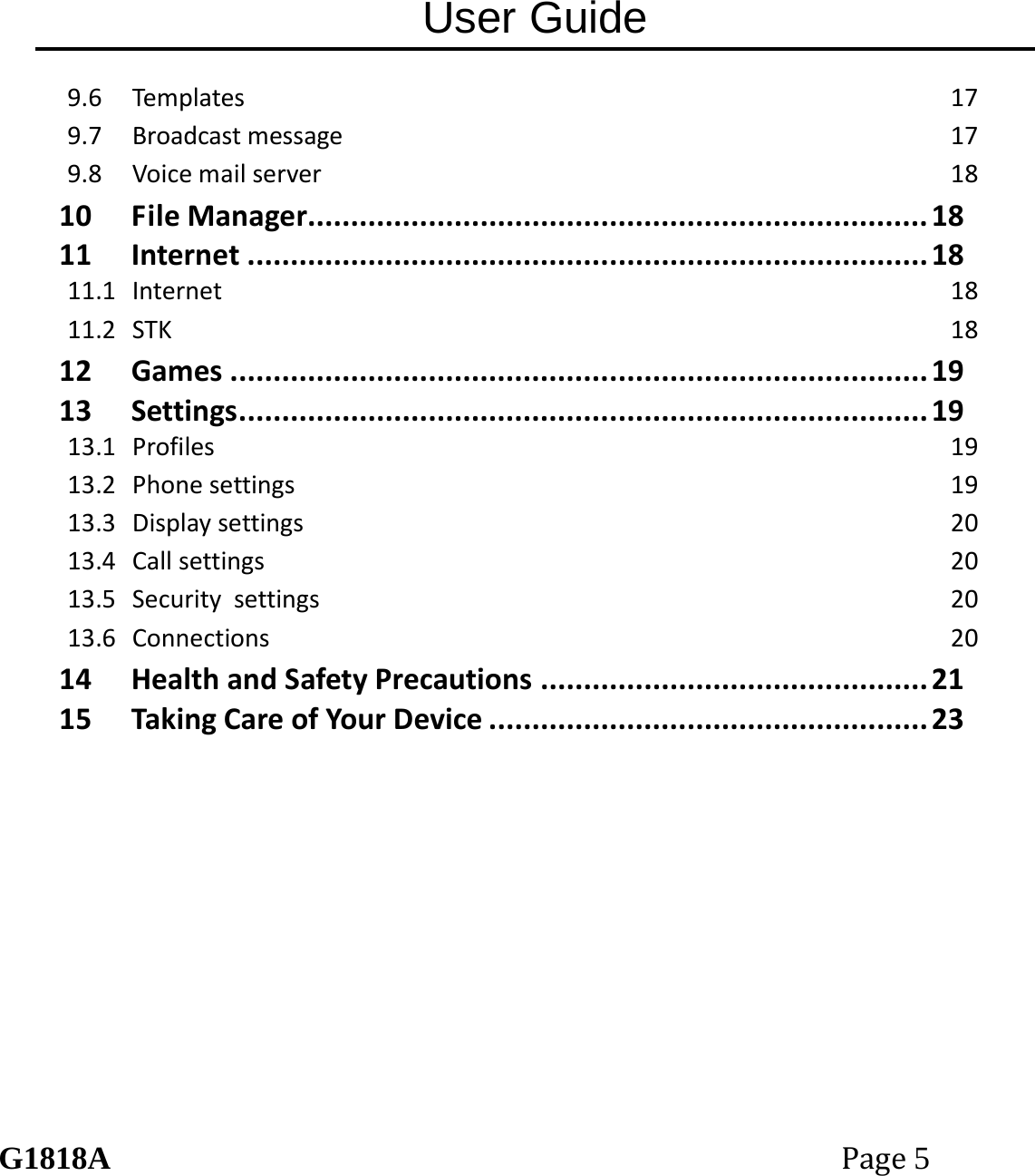 User Guide G1818APage5 9.6Templates179.7Broadcastmessage179.8Voicemailserver1810FileManager........................................................................1811Internet...............................................................................1811.1Internet1811.2STK1812Games.................................................................................1913Settings................................................................................1913.1Profiles1913.2Phonesettings1913.3Displaysettings2013.4Callsettings2013.5Securitysettings2013.6Connections2014HealthandSafetyPrecautions.............................................2115TakingCareofYourDevice...................................................23