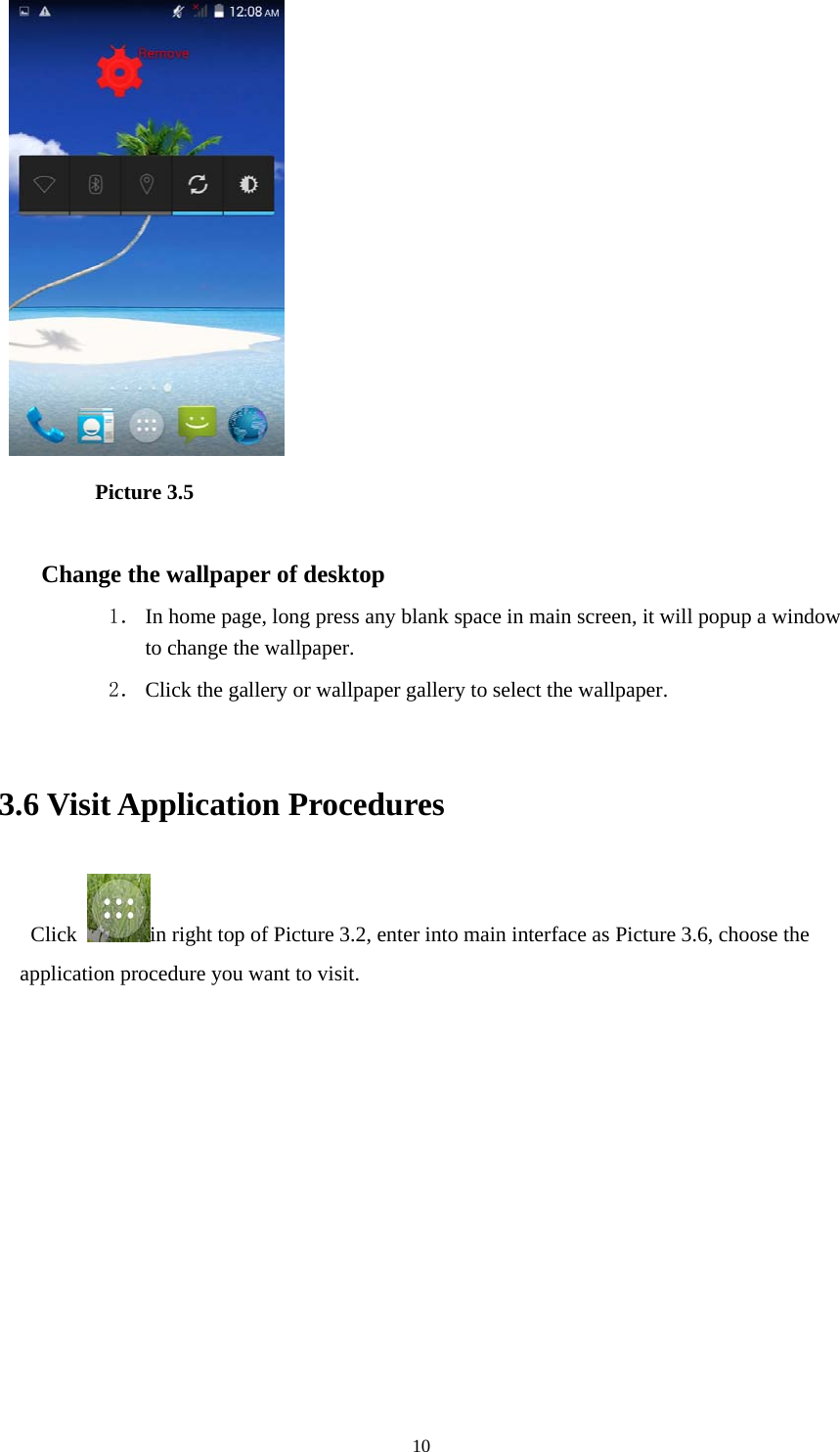  10           Picture 3.5  Change the wallpaper of desktop 1． In home page, long press any blank space in main screen, it will popup a window to change the wallpaper.   2． Click the gallery or wallpaper gallery to select the wallpaper.  3.6 Visit Application Procedures Click  in right top of Picture 3.2, enter into main interface as Picture 3.6, choose the application procedure you want to visit.  
