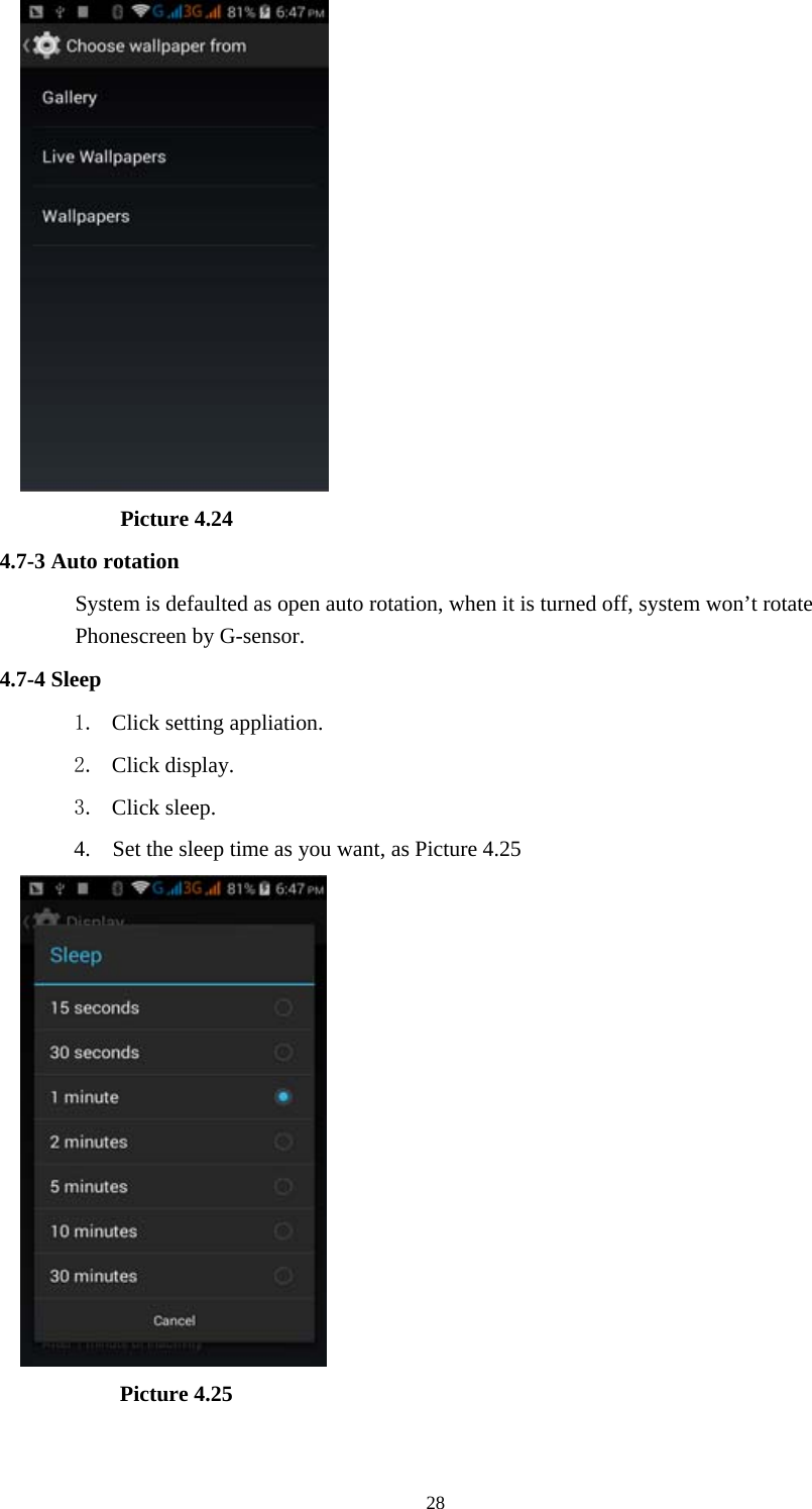  28          Picture 4.24 4.7-3 Auto rotation System is defaulted as open auto rotation, when it is turned off, system won&rsquo;t rotate Phonescreen by G-sensor. 4.7-4 Sleep 1. Click setting appliation. 2. Click display. 3. Click sleep. 4.    Set the sleep time as you want, as Picture 4.25           Picture 4.25  