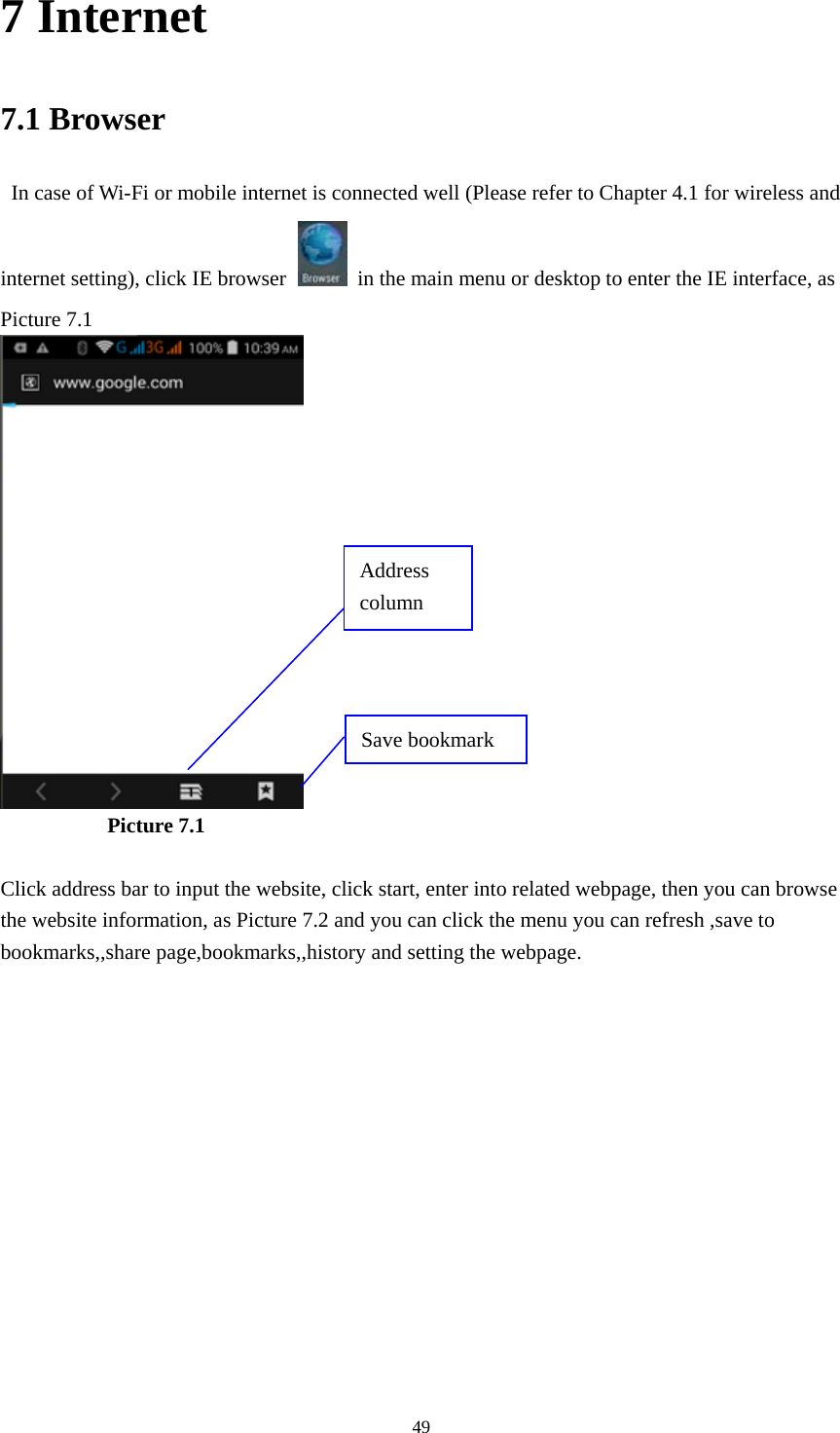  497 Internet 7.1 Browser   In case of Wi-Fi or mobile internet is connected well (Please refer to Chapter 4.1 for wireless and internet setting), click IE browser   in the main menu or desktop to enter the IE interface, as Picture 7.1            Picture 7.1  Click address bar to input the website, click start, enter into related webpage, then you can browse the website information, as Picture 7.2 and you can click the menu you can refresh ,save to bookmarks,,share page,bookmarks,,history and setting the webpage. Address column Save bookmark 
